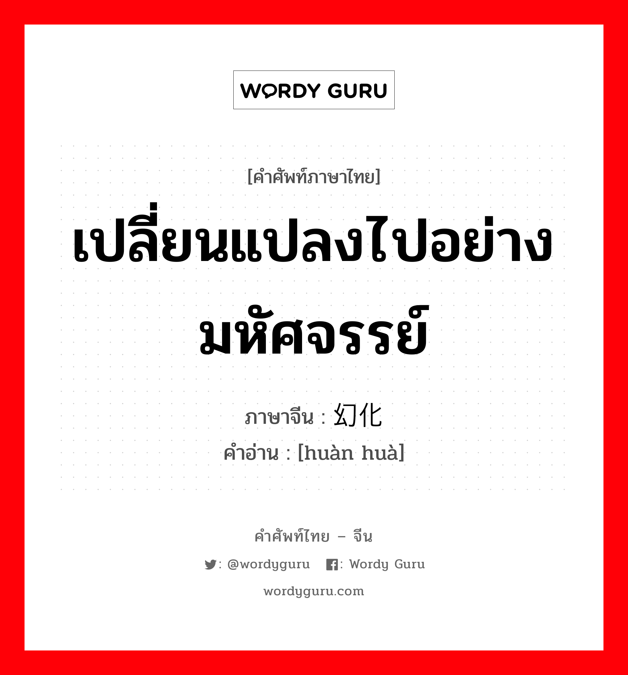 เปลี่ยนแปลงไปอย่างมหัศจรรย์ ภาษาจีนคืออะไร, คำศัพท์ภาษาไทย - จีน เปลี่ยนแปลงไปอย่างมหัศจรรย์ ภาษาจีน 幻化 คำอ่าน [huàn huà]