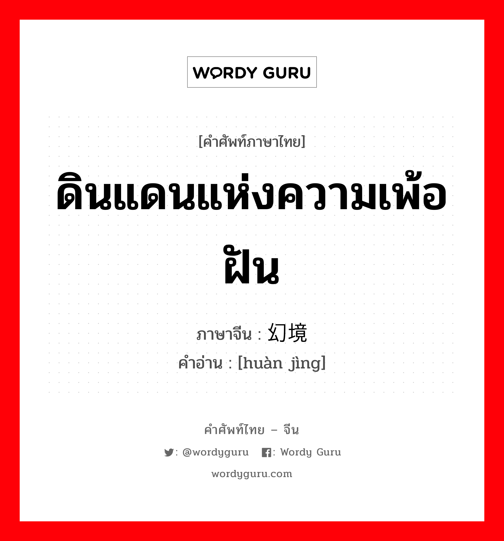 ดินแดนแห่งความเพ้อฝัน ภาษาจีนคืออะไร, คำศัพท์ภาษาไทย - จีน ดินแดนแห่งความเพ้อฝัน ภาษาจีน 幻境 คำอ่าน [huàn jìng]