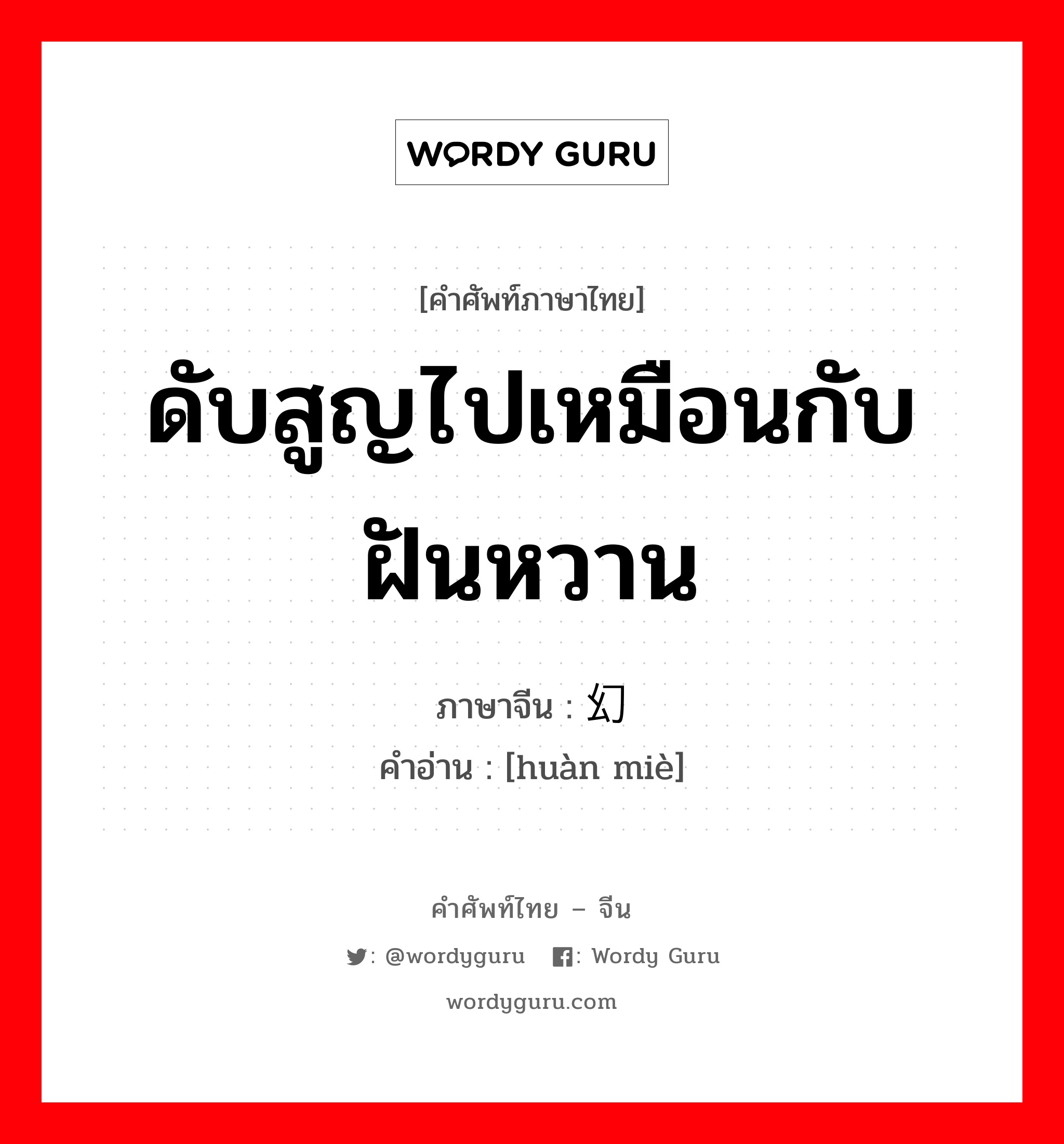 ดับสูญไปเหมือนกับฝันหวาน ภาษาจีนคืออะไร, คำศัพท์ภาษาไทย - จีน ดับสูญไปเหมือนกับฝันหวาน ภาษาจีน 幻灭 คำอ่าน [huàn miè]