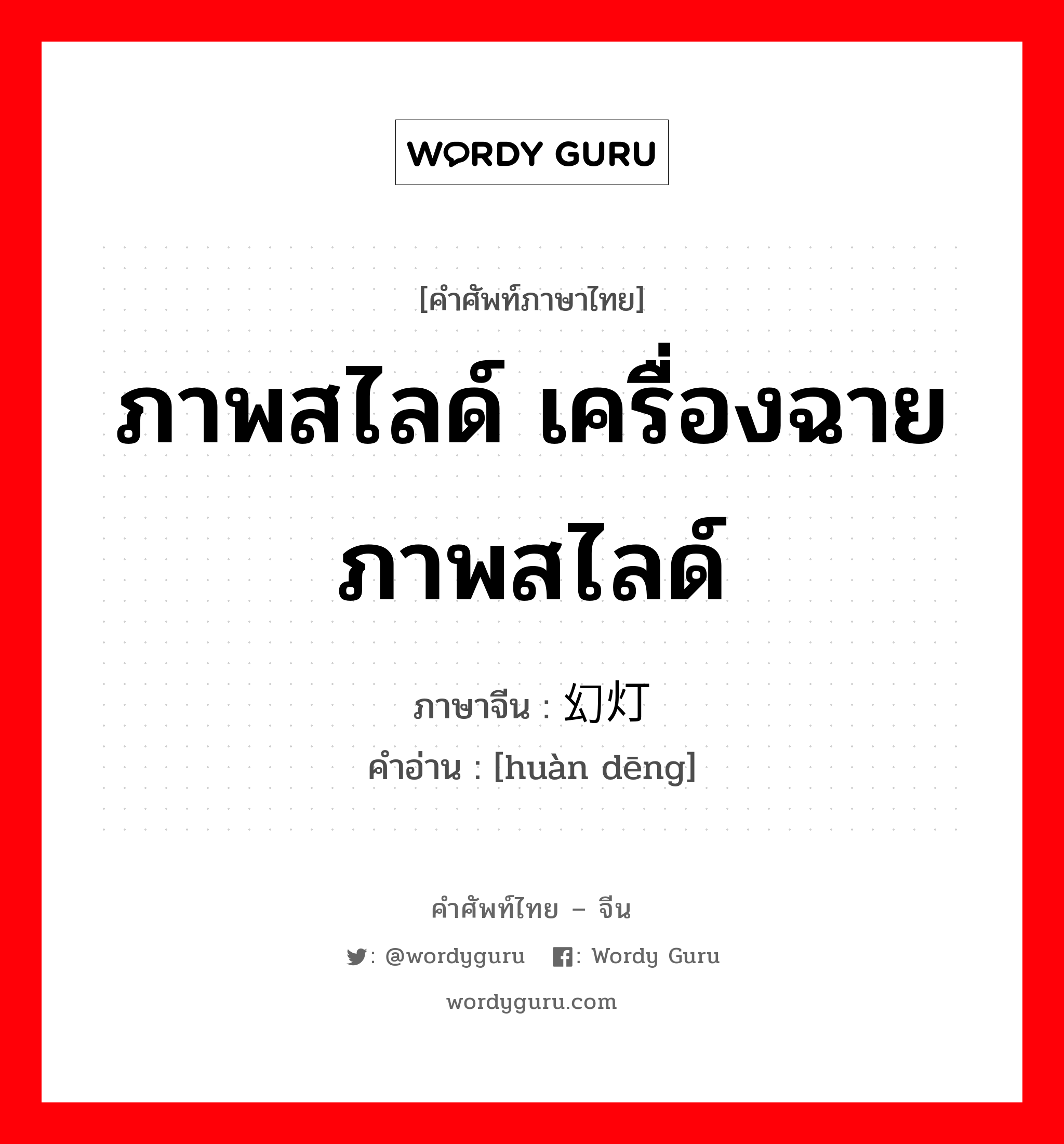 ภาพสไลด์ เครื่องฉายภาพสไลด์ ภาษาจีนคืออะไร, คำศัพท์ภาษาไทย - จีน ภาพสไลด์ เครื่องฉายภาพสไลด์ ภาษาจีน 幻灯 คำอ่าน [huàn dēng]