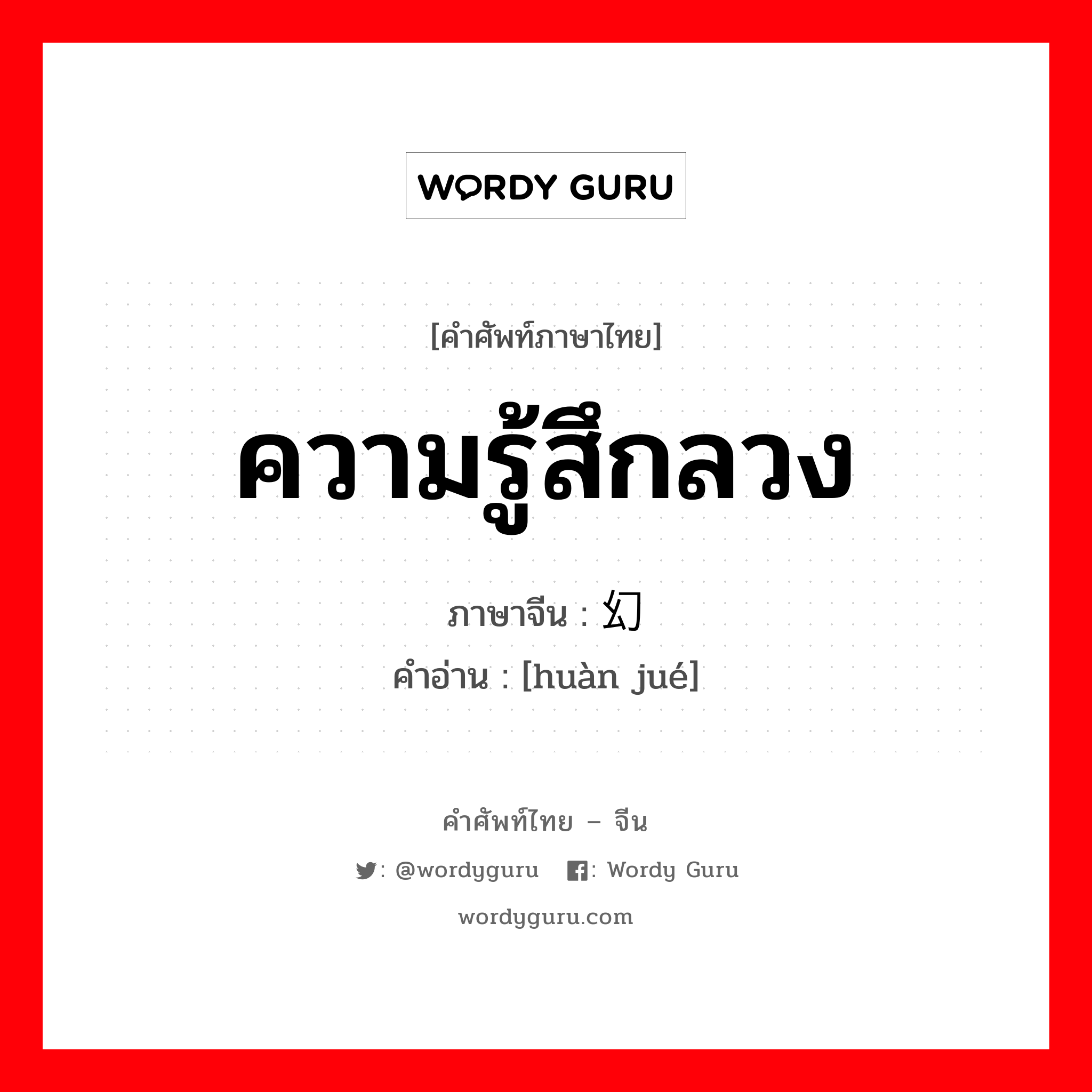 ความรู้สึกลวง ภาษาจีนคืออะไร, คำศัพท์ภาษาไทย - จีน ความรู้สึกลวง ภาษาจีน 幻觉 คำอ่าน [huàn jué]