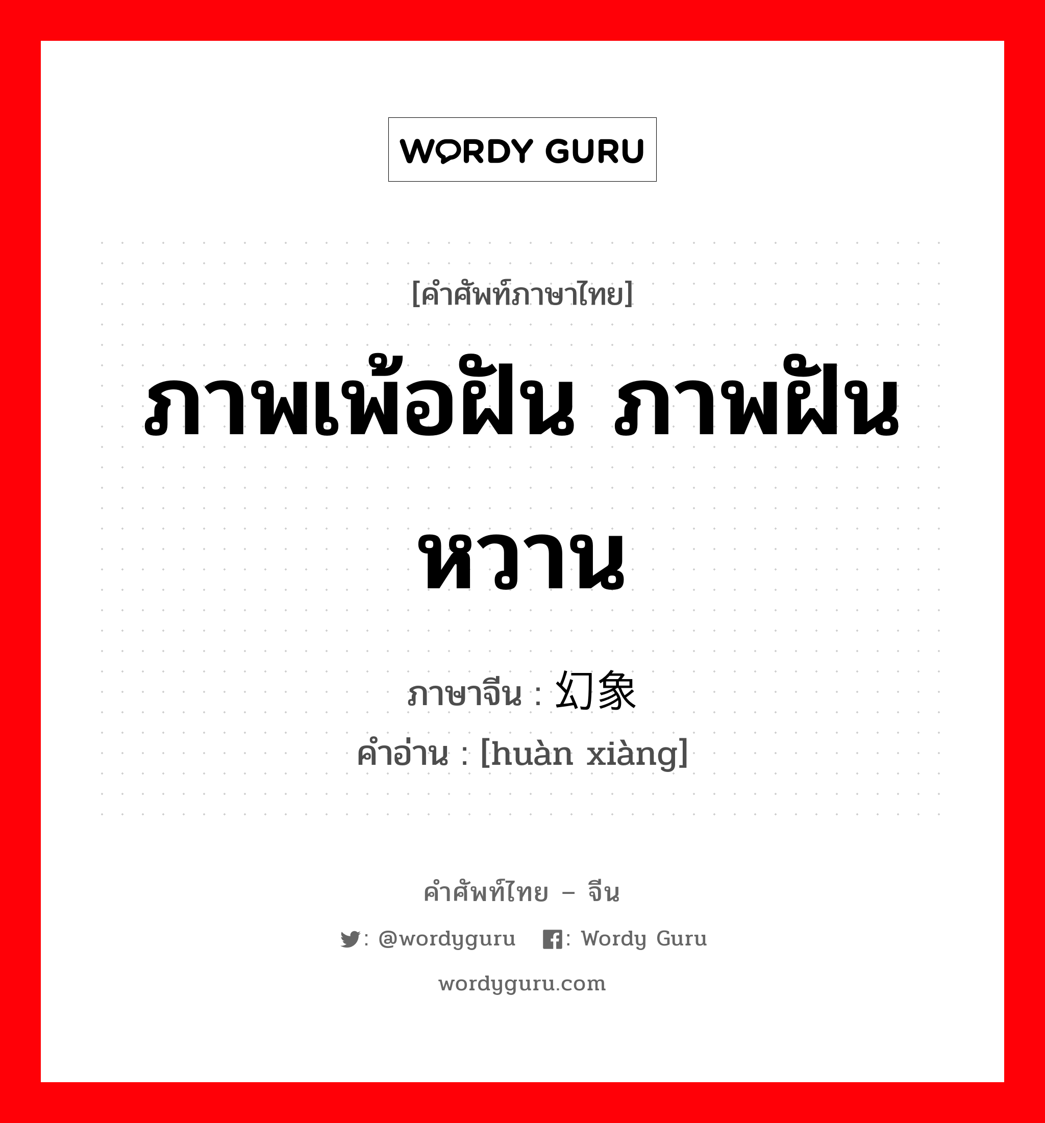 ภาพเพ้อฝัน ภาพฝันหวาน ภาษาจีนคืออะไร, คำศัพท์ภาษาไทย - จีน ภาพเพ้อฝัน ภาพฝันหวาน ภาษาจีน 幻象 คำอ่าน [huàn xiàng]