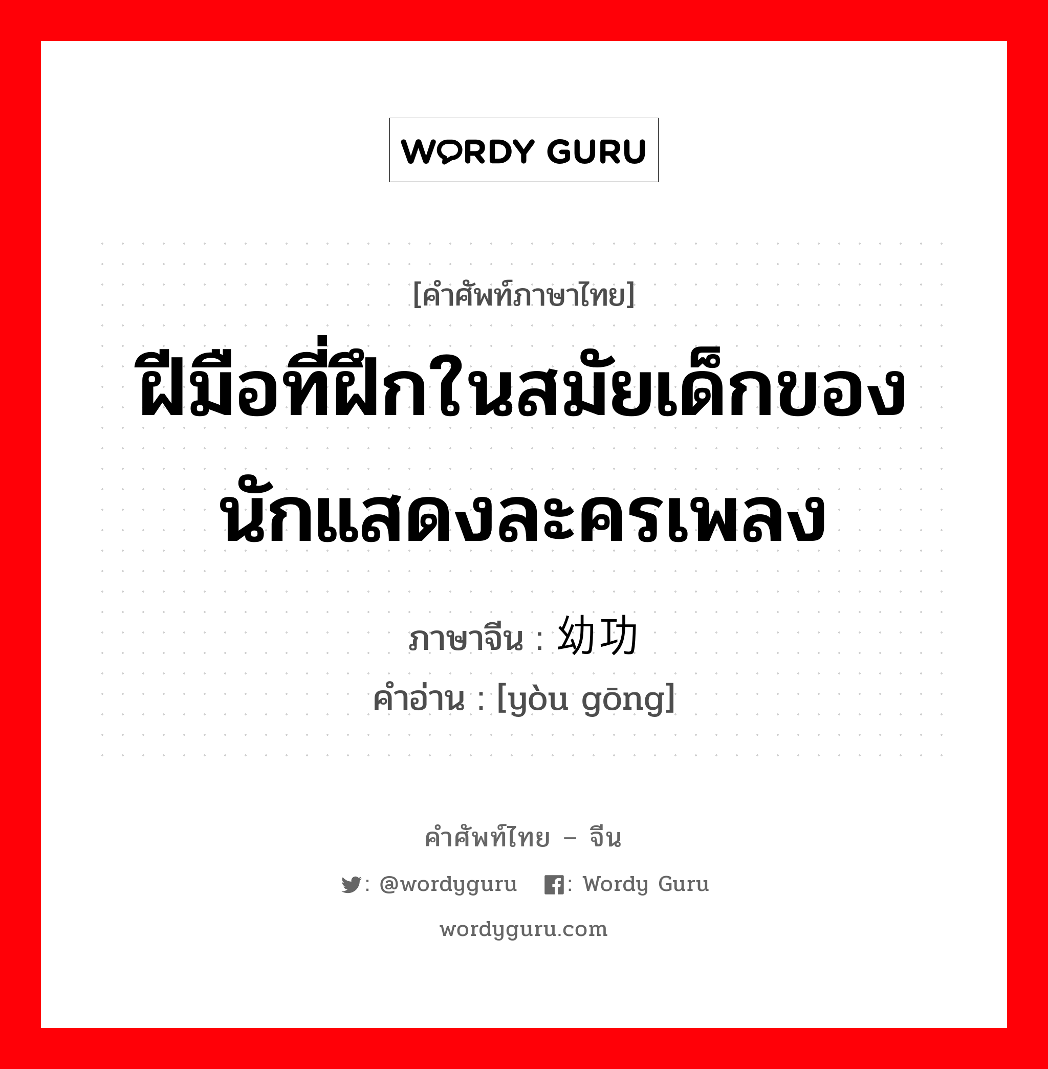 ฝีมือที่ฝึกในสมัยเด็กของนักแสดงละครเพลง ภาษาจีนคืออะไร, คำศัพท์ภาษาไทย - จีน ฝีมือที่ฝึกในสมัยเด็กของนักแสดงละครเพลง ภาษาจีน 幼功 คำอ่าน [yòu gōng]