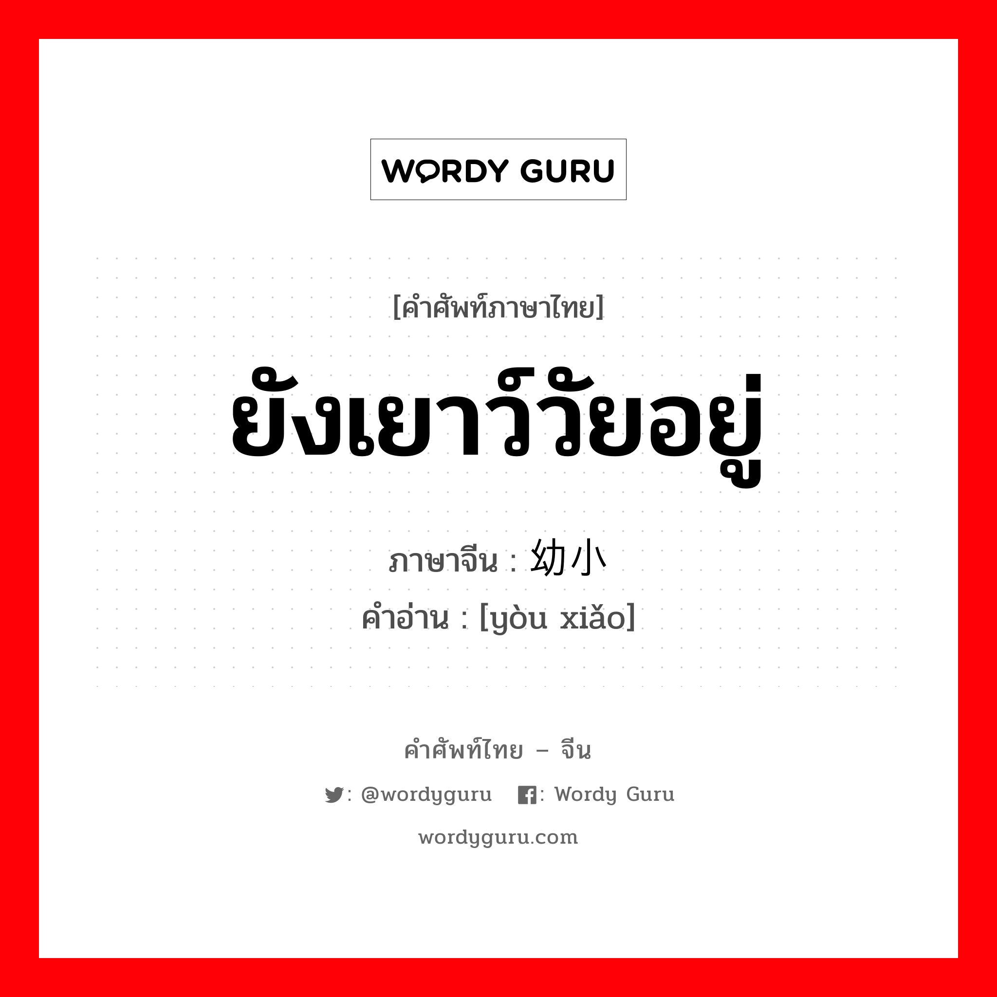 ยังเยาว์วัยอยู่ ภาษาจีนคืออะไร, คำศัพท์ภาษาไทย - จีน ยังเยาว์วัยอยู่ ภาษาจีน 幼小 คำอ่าน [yòu xiǎo]