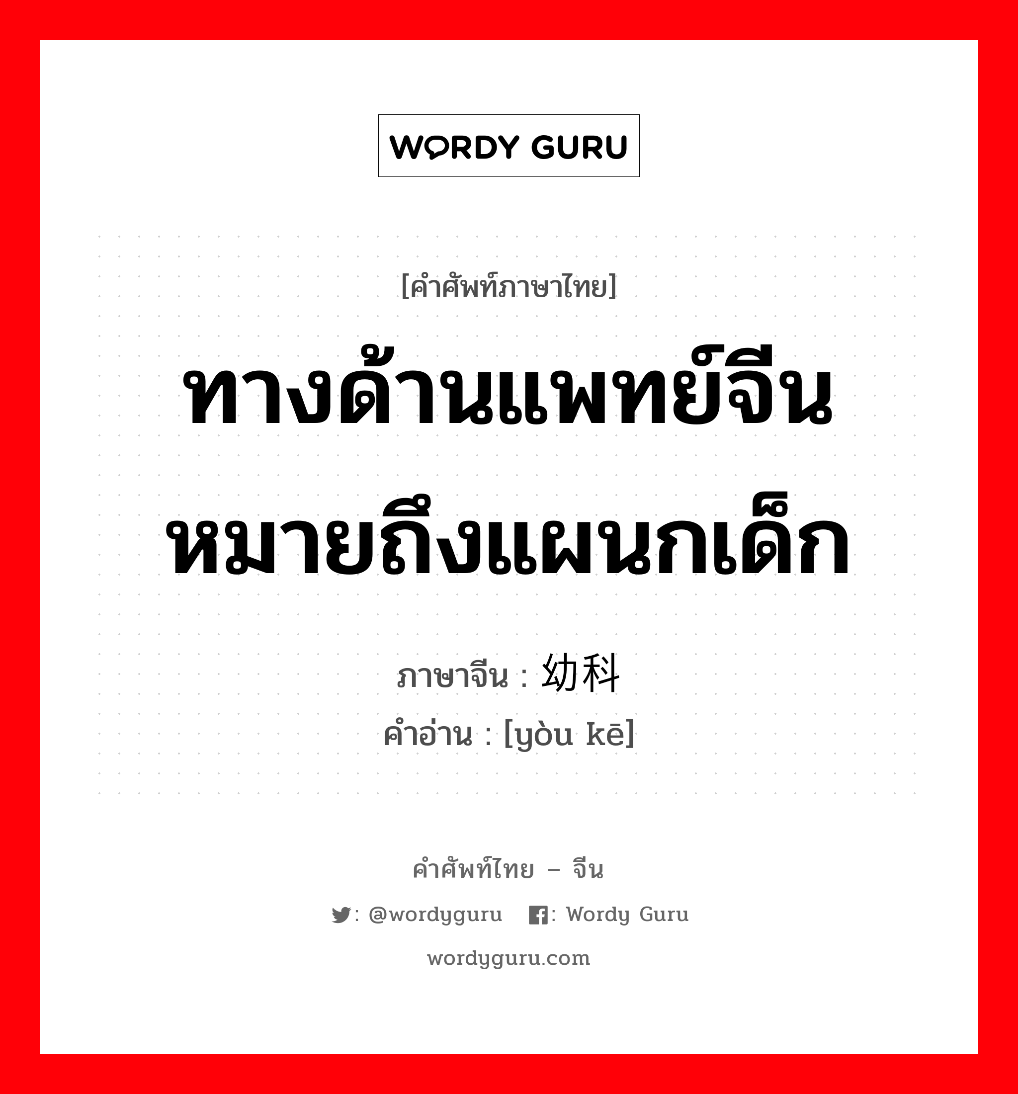 ทางด้านแพทย์จีน หมายถึงแผนกเด็ก ภาษาจีนคืออะไร, คำศัพท์ภาษาไทย - จีน ทางด้านแพทย์จีน หมายถึงแผนกเด็ก ภาษาจีน 幼科 คำอ่าน [yòu kē]