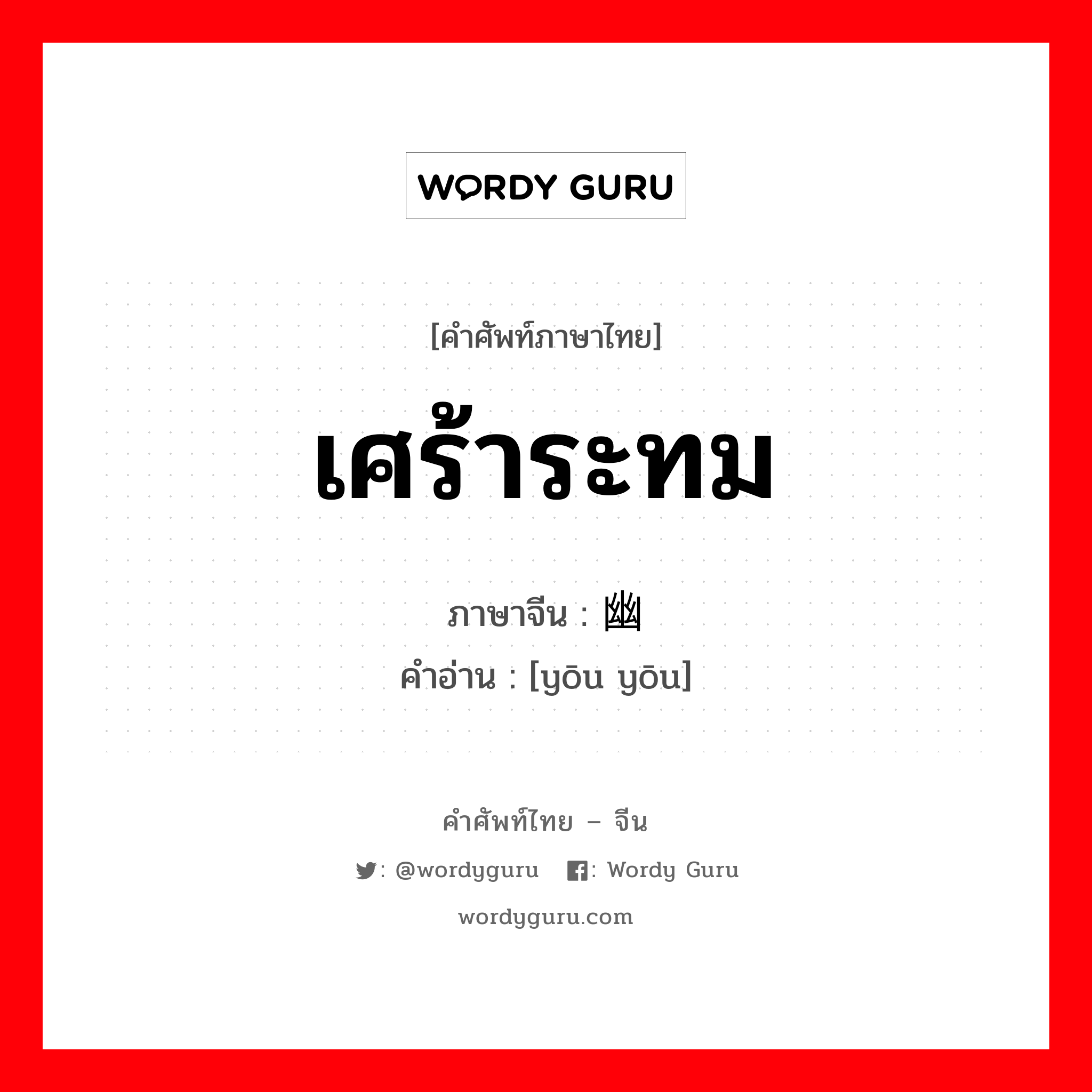 เศร้าระทม ภาษาจีนคืออะไร, คำศัพท์ภาษาไทย - จีน เศร้าระทม ภาษาจีน 幽忧 คำอ่าน [yōu yōu]