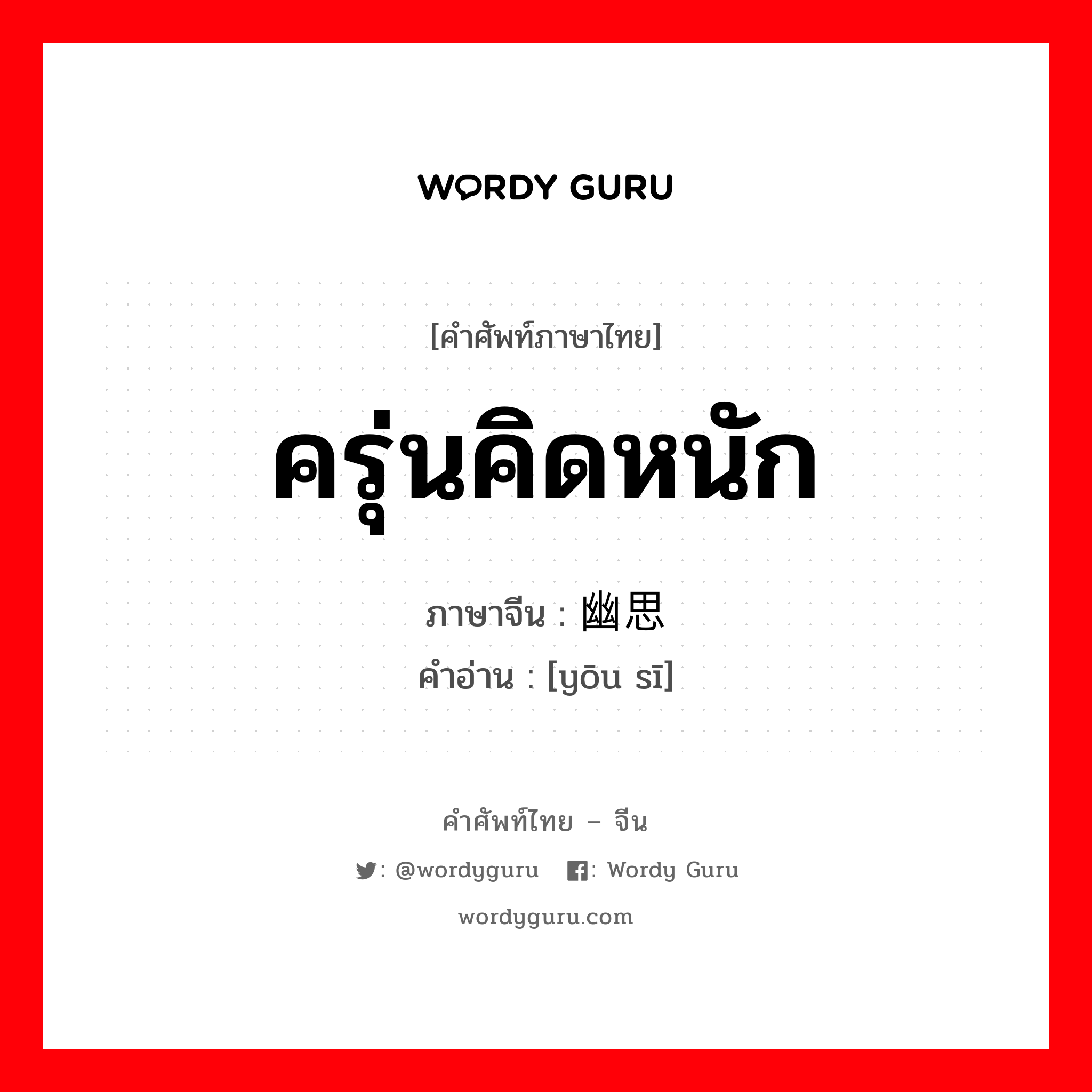 ครุ่นคิดหนัก ภาษาจีนคืออะไร, คำศัพท์ภาษาไทย - จีน ครุ่นคิดหนัก ภาษาจีน 幽思 คำอ่าน [yōu sī]