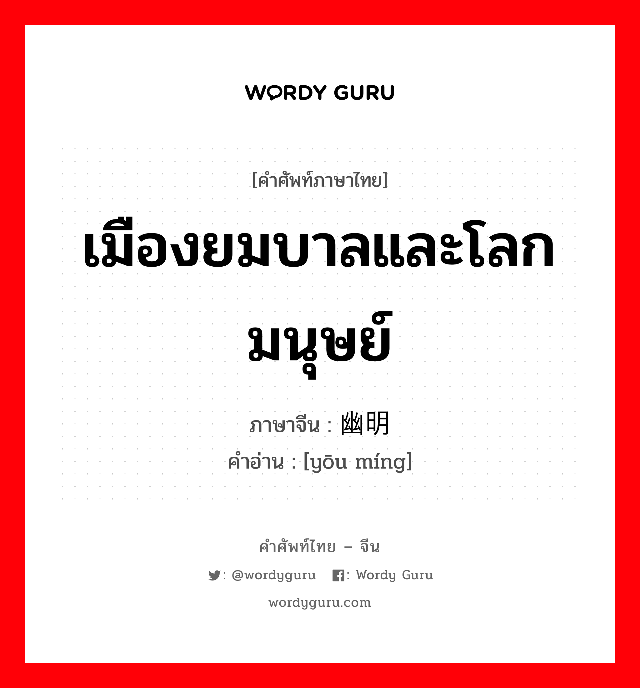 เมืองยมบาลและโลกมนุษย์ ภาษาจีนคืออะไร, คำศัพท์ภาษาไทย - จีน เมืองยมบาลและโลกมนุษย์ ภาษาจีน 幽明 คำอ่าน [yōu míng]