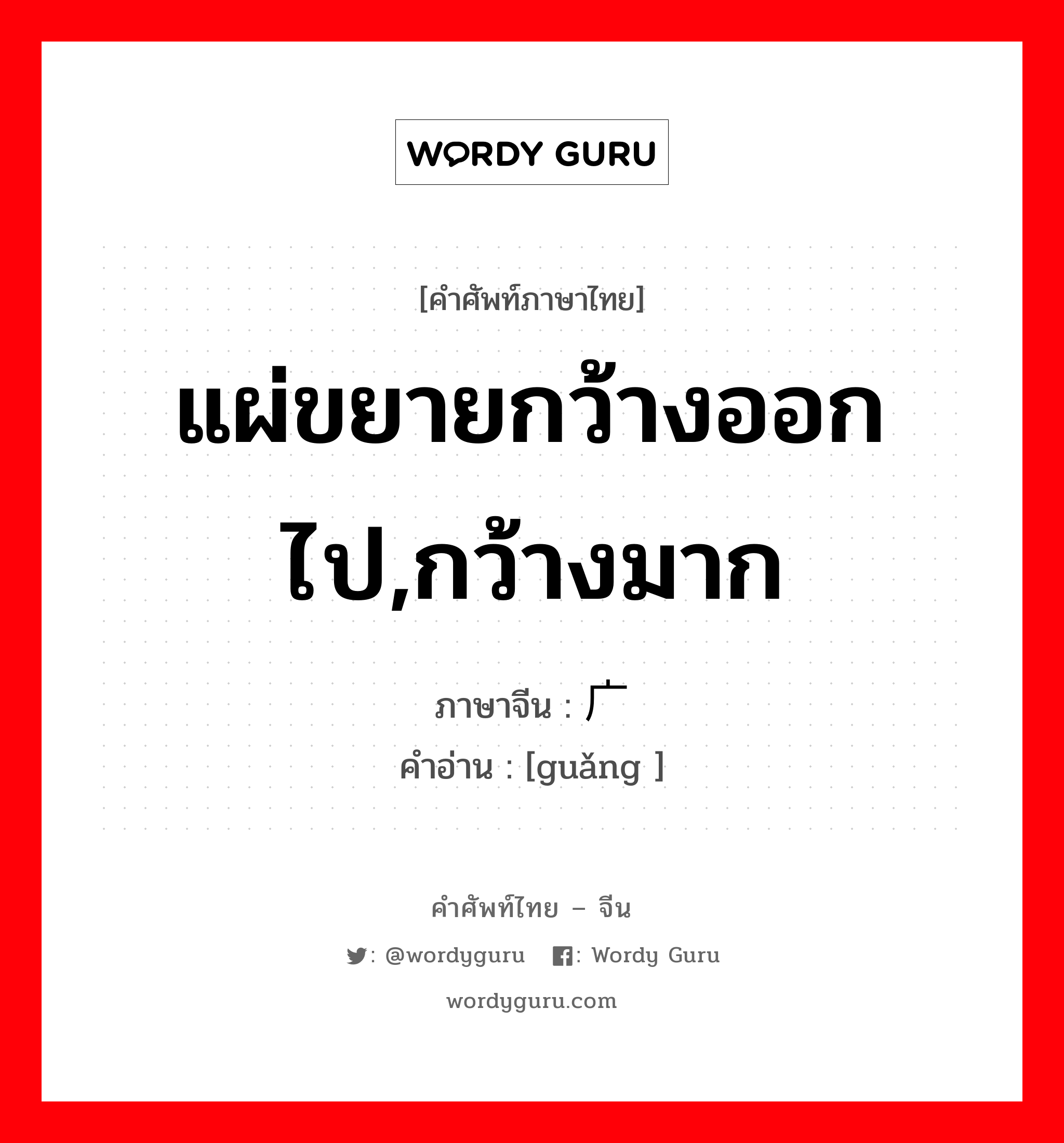 แผ่ขยายกว้างออกไป,กว้างมาก ภาษาจีนคืออะไร, คำศัพท์ภาษาไทย - จีน แผ่ขยายกว้างออกไป,กว้างมาก ภาษาจีน 广 คำอ่าน [guǎng ]