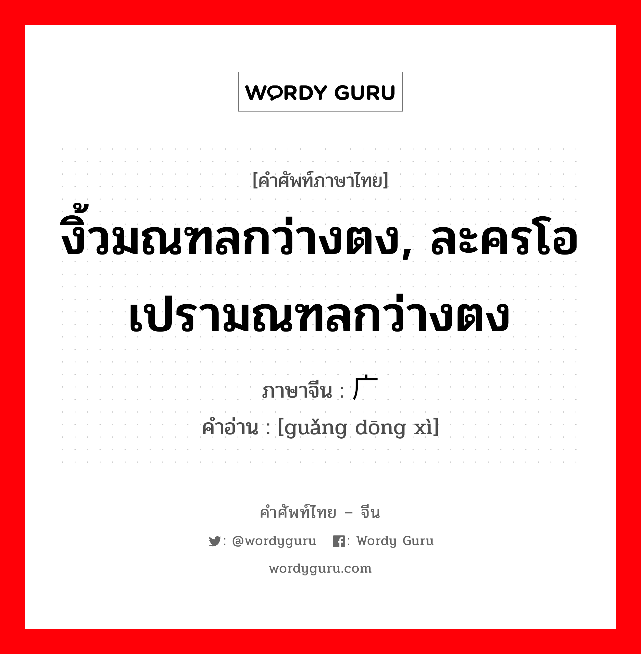 งิ้วมณฑลกว่างตง, ละครโอเปรามณฑลกว่างตง ภาษาจีนคืออะไร, คำศัพท์ภาษาไทย - จีน งิ้วมณฑลกว่างตง, ละครโอเปรามณฑลกว่างตง ภาษาจีน 广东戏 คำอ่าน [guǎng dōng xì]