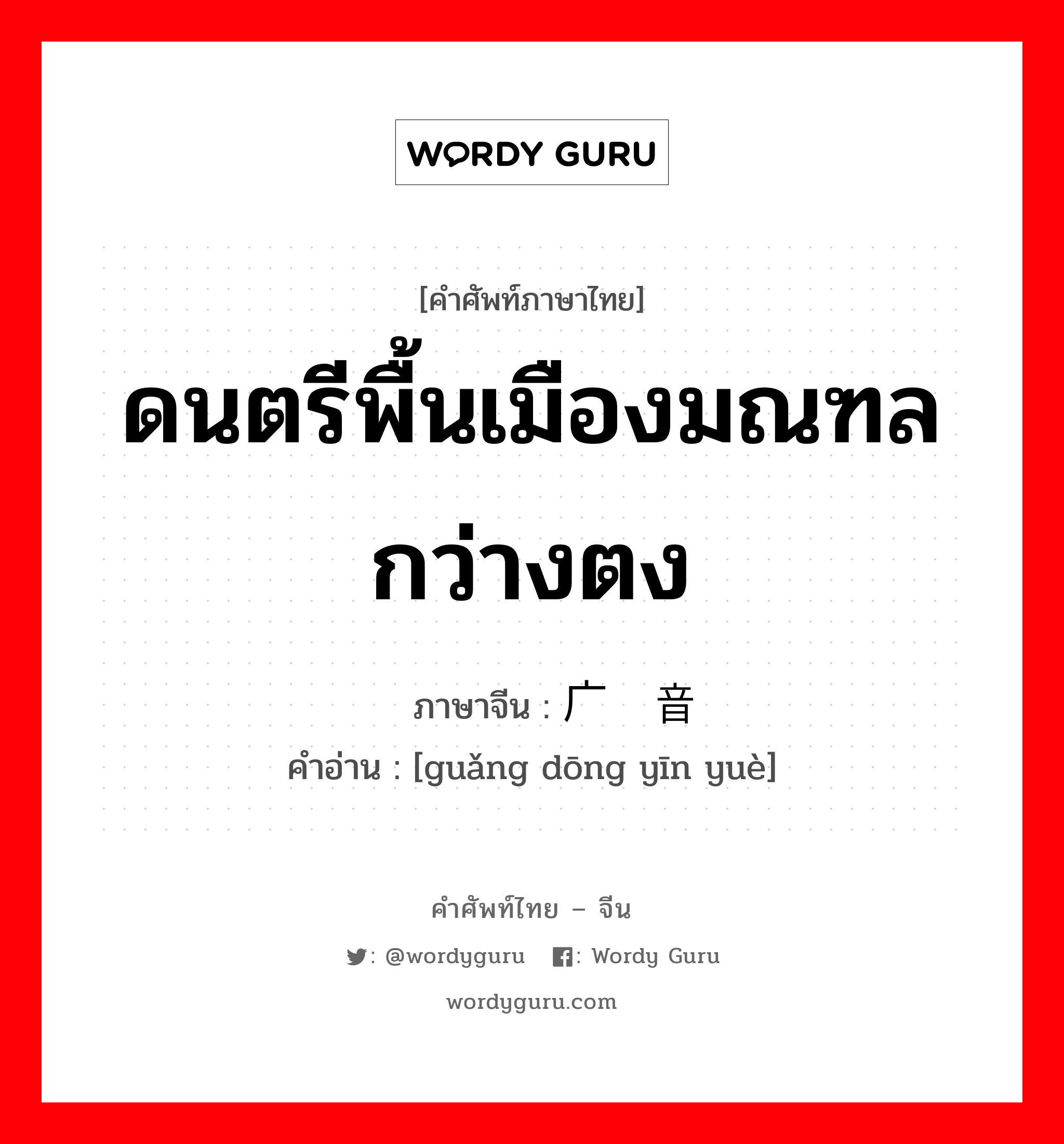 ดนตรีพื้นเมืองมณฑลกว่างตง ภาษาจีนคืออะไร, คำศัพท์ภาษาไทย - จีน ดนตรีพื้นเมืองมณฑลกว่างตง ภาษาจีน 广东音乐 คำอ่าน [guǎng dōng yīn yuè]