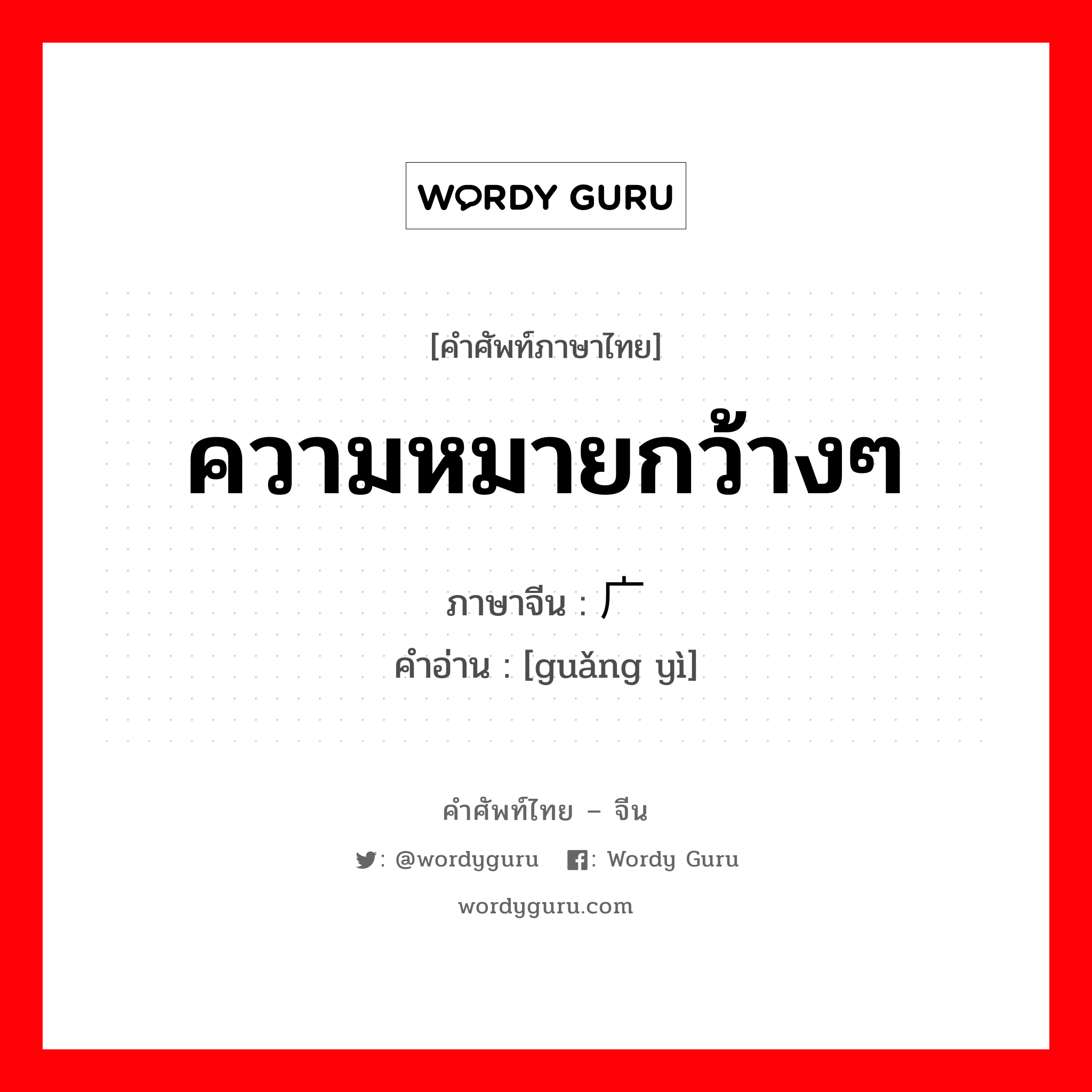 ความหมายกว้างๆ ภาษาจีนคืออะไร, คำศัพท์ภาษาไทย - จีน ความหมายกว้างๆ ภาษาจีน 广义 คำอ่าน [guǎng yì]