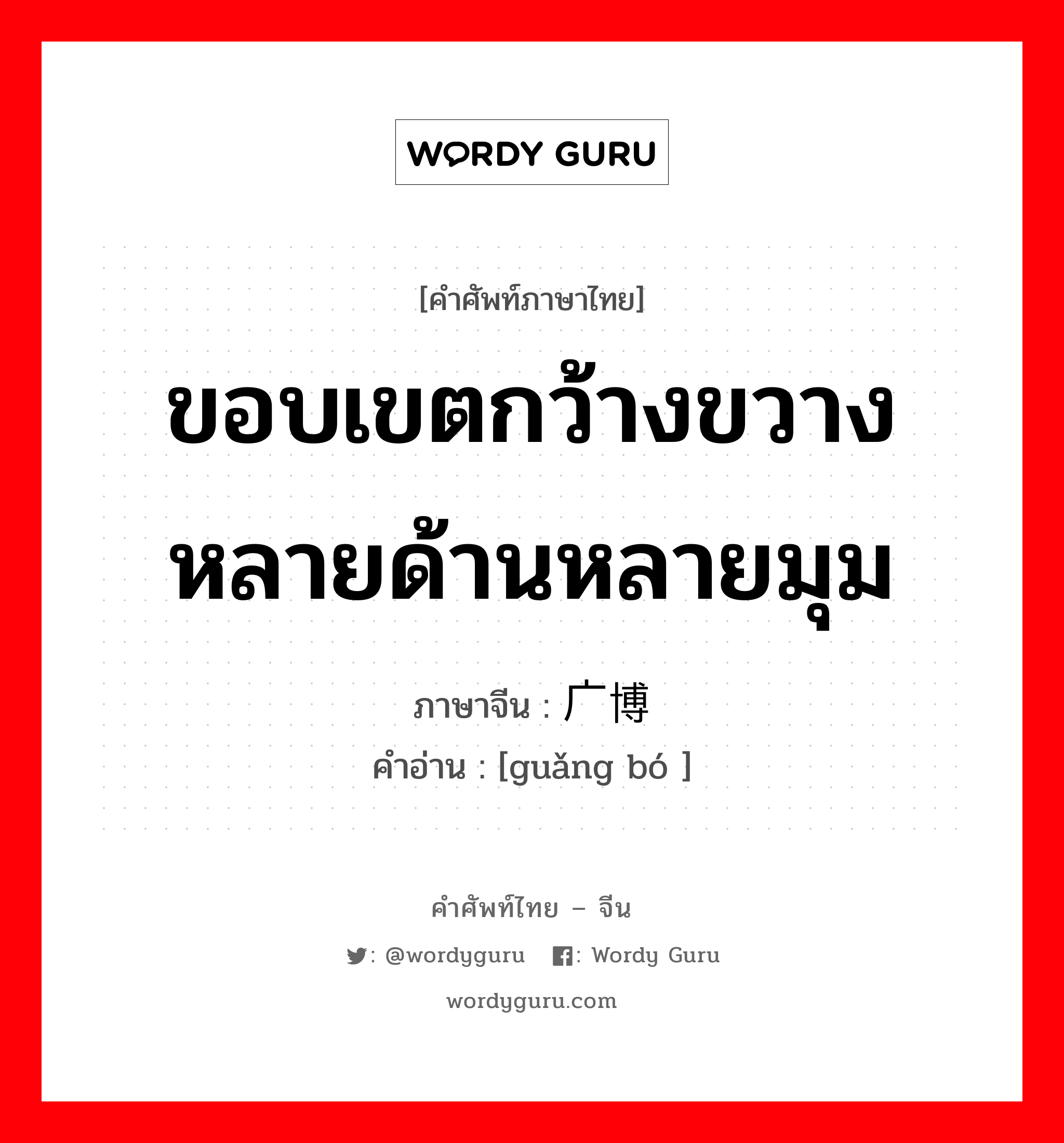 ขอบเขตกว้างขวาง หลายด้านหลายมุม ภาษาจีนคืออะไร, คำศัพท์ภาษาไทย - จีน ขอบเขตกว้างขวาง หลายด้านหลายมุม ภาษาจีน 广博 คำอ่าน [guǎng bó ]