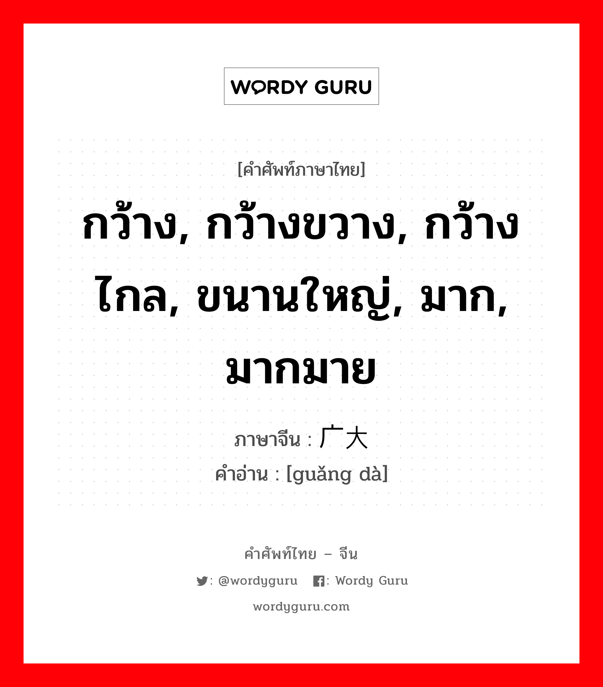 กว้าง, กว้างขวาง, กว้างไกล, ขนานใหญ่, มาก, มากมาย ภาษาจีนคืออะไร, คำศัพท์ภาษาไทย - จีน กว้าง, กว้างขวาง, กว้างไกล, ขนานใหญ่, มาก, มากมาย ภาษาจีน 广大 คำอ่าน [guǎng dà]