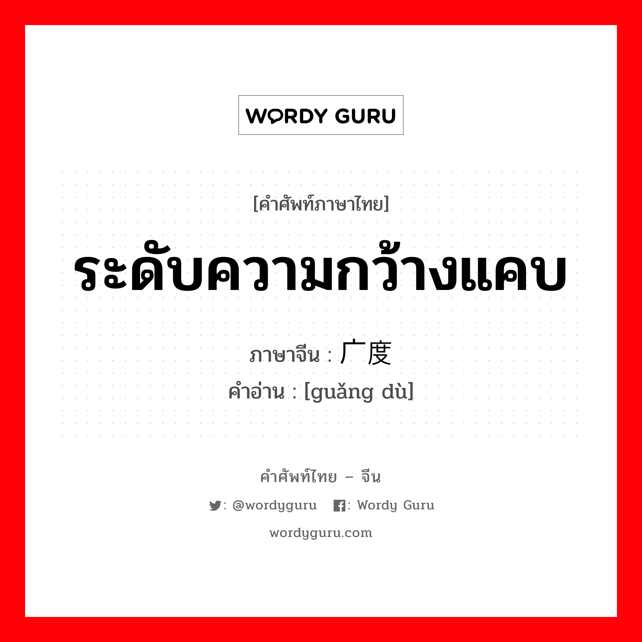 ระดับความกว้างแคบ ภาษาจีนคืออะไร, คำศัพท์ภาษาไทย - จีน ระดับความกว้างแคบ ภาษาจีน 广度 คำอ่าน [guǎng dù]