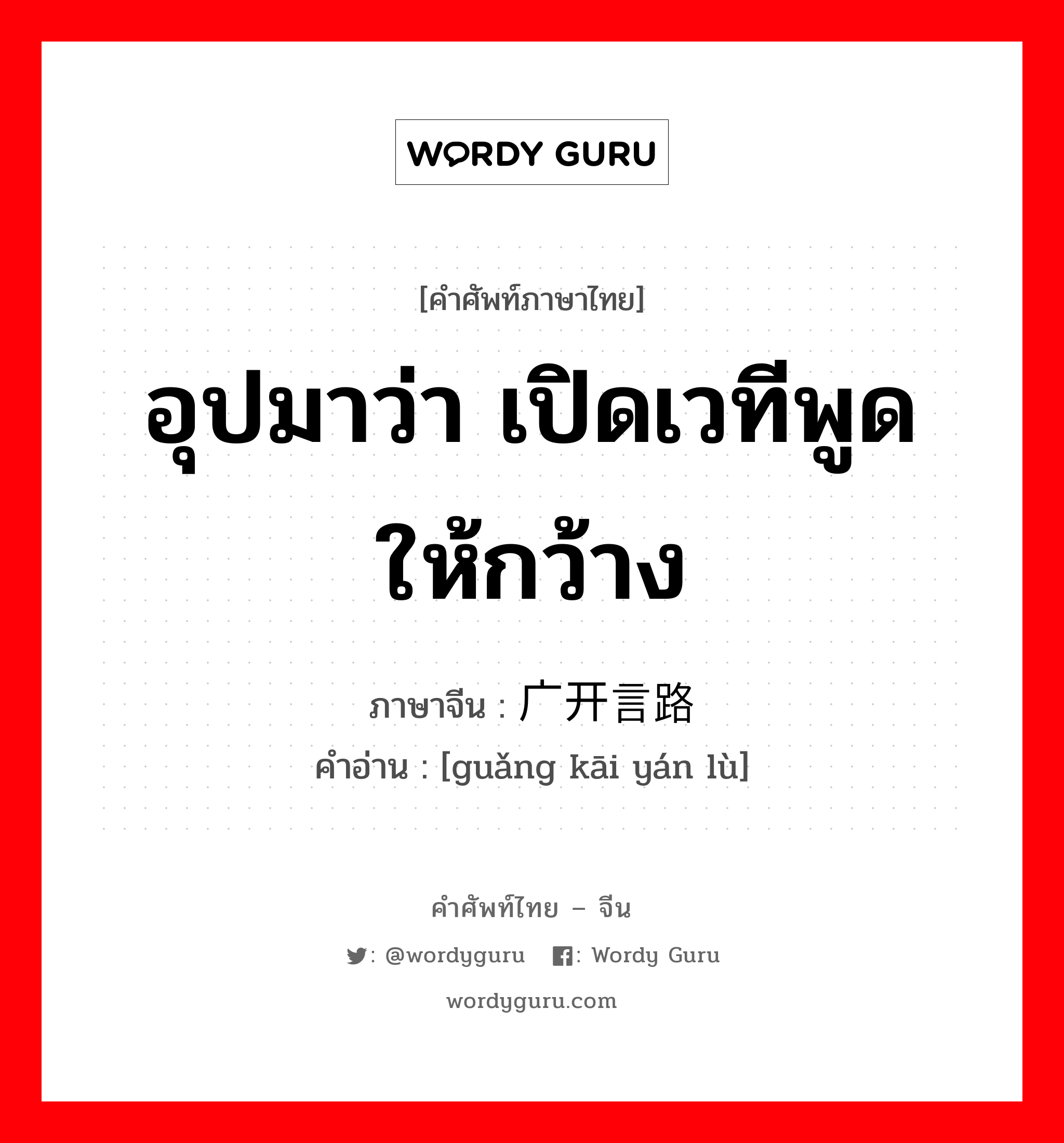 อุปมาว่า เปิดเวทีพูดให้กว้าง ภาษาจีนคืออะไร, คำศัพท์ภาษาไทย - จีน อุปมาว่า เปิดเวทีพูดให้กว้าง ภาษาจีน 广开言路 คำอ่าน [guǎng kāi yán lù]