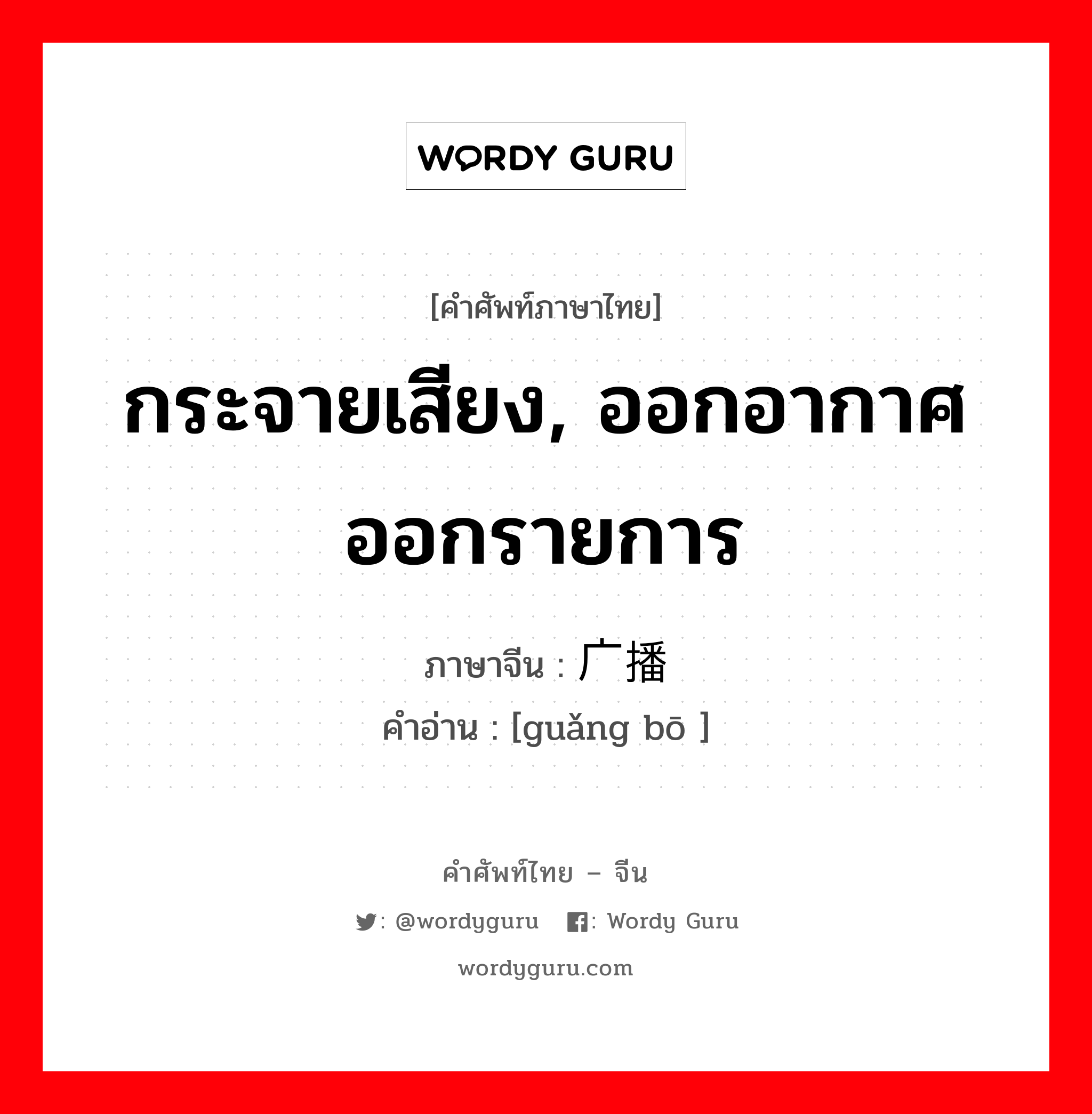 กระจายเสียง, ออกอากาศ ออกรายการ ภาษาจีนคืออะไร, คำศัพท์ภาษาไทย - จีน กระจายเสียง, ออกอากาศ ออกรายการ ภาษาจีน 广播 คำอ่าน [guǎng bō ]