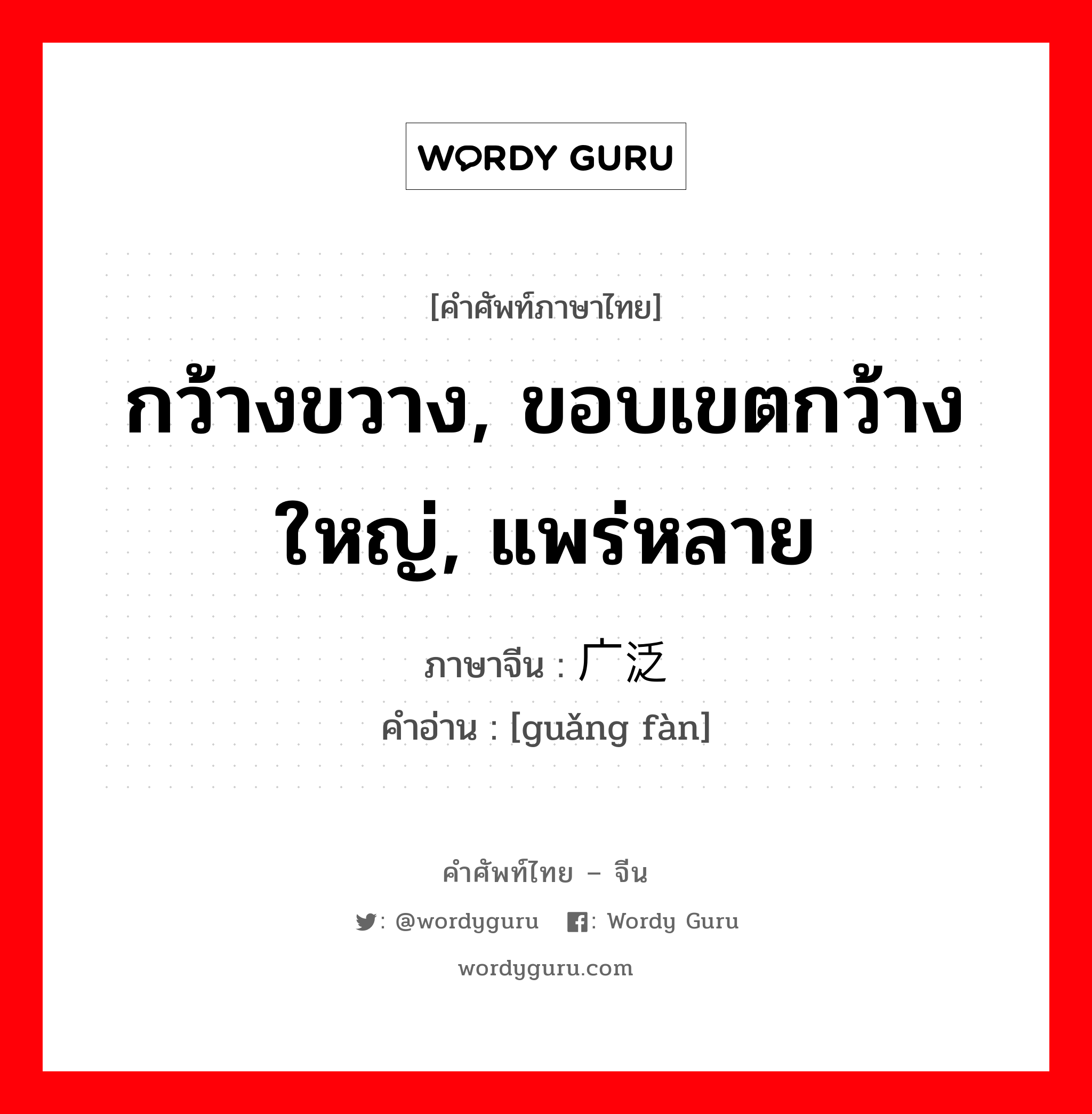 กว้างขวาง, ขอบเขตกว้างใหญ่, แพร่หลาย ภาษาจีนคืออะไร, คำศัพท์ภาษาไทย - จีน กว้างขวาง, ขอบเขตกว้างใหญ่, แพร่หลาย ภาษาจีน 广泛 คำอ่าน [guǎng fàn]