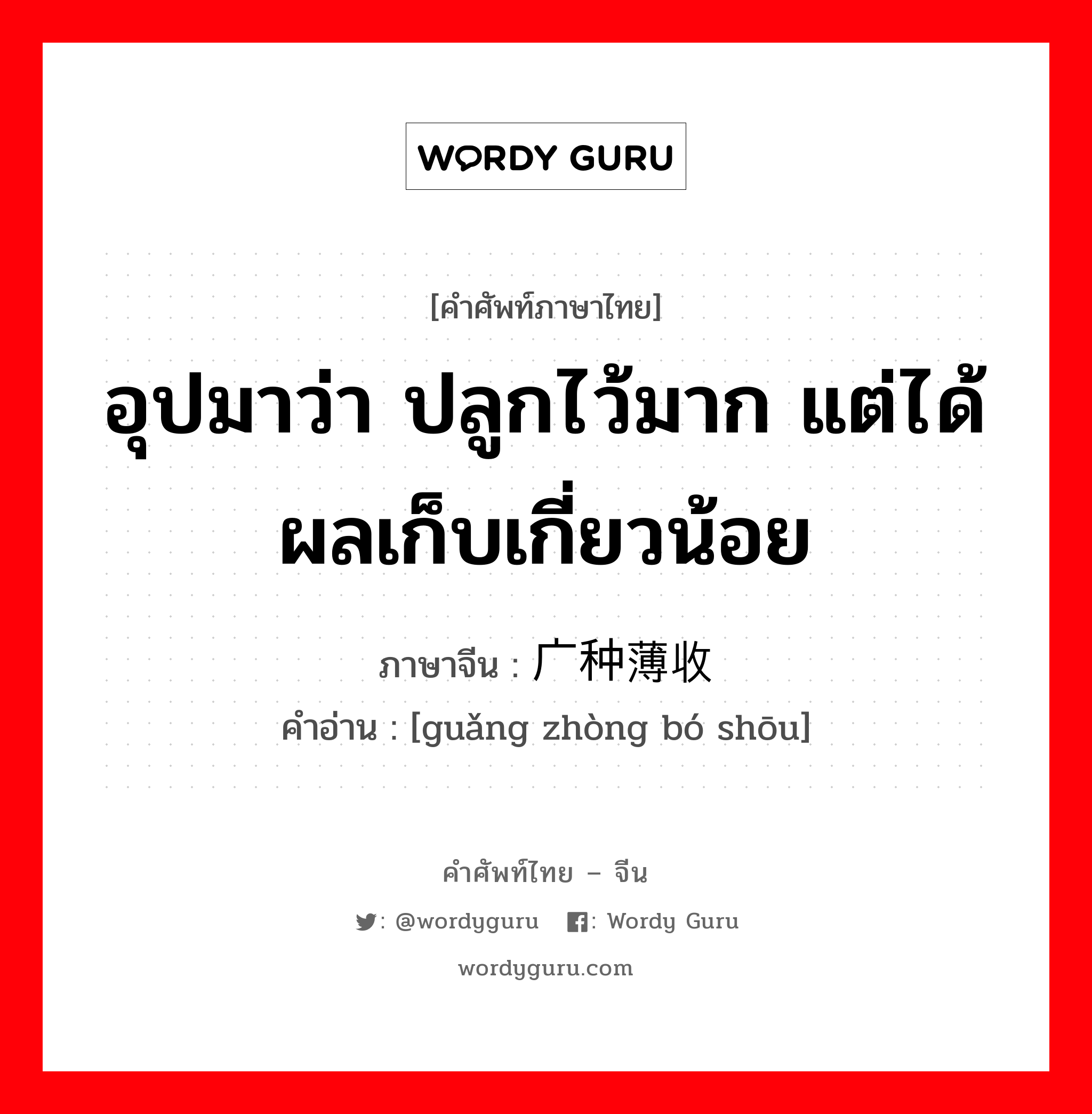 อุปมาว่า ปลูกไว้มาก แต่ได้ผลเก็บเกี่ยวน้อย ภาษาจีนคืออะไร, คำศัพท์ภาษาไทย - จีน อุปมาว่า ปลูกไว้มาก แต่ได้ผลเก็บเกี่ยวน้อย ภาษาจีน 广种薄收 คำอ่าน [guǎng zhòng bó shōu]