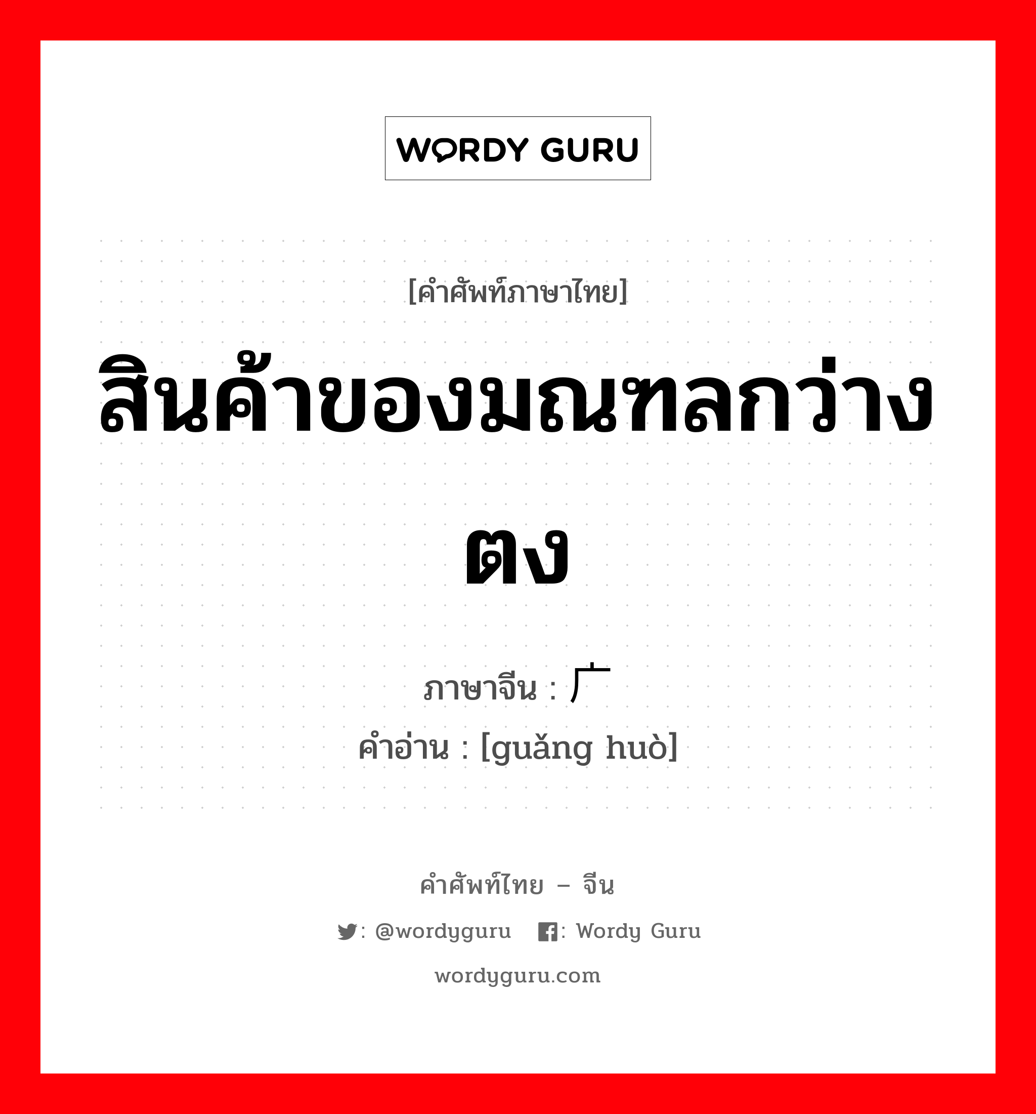 สินค้าของมณฑลกว่างตง ภาษาจีนคืออะไร, คำศัพท์ภาษาไทย - จีน สินค้าของมณฑลกว่างตง ภาษาจีน 广货 คำอ่าน [guǎng huò]