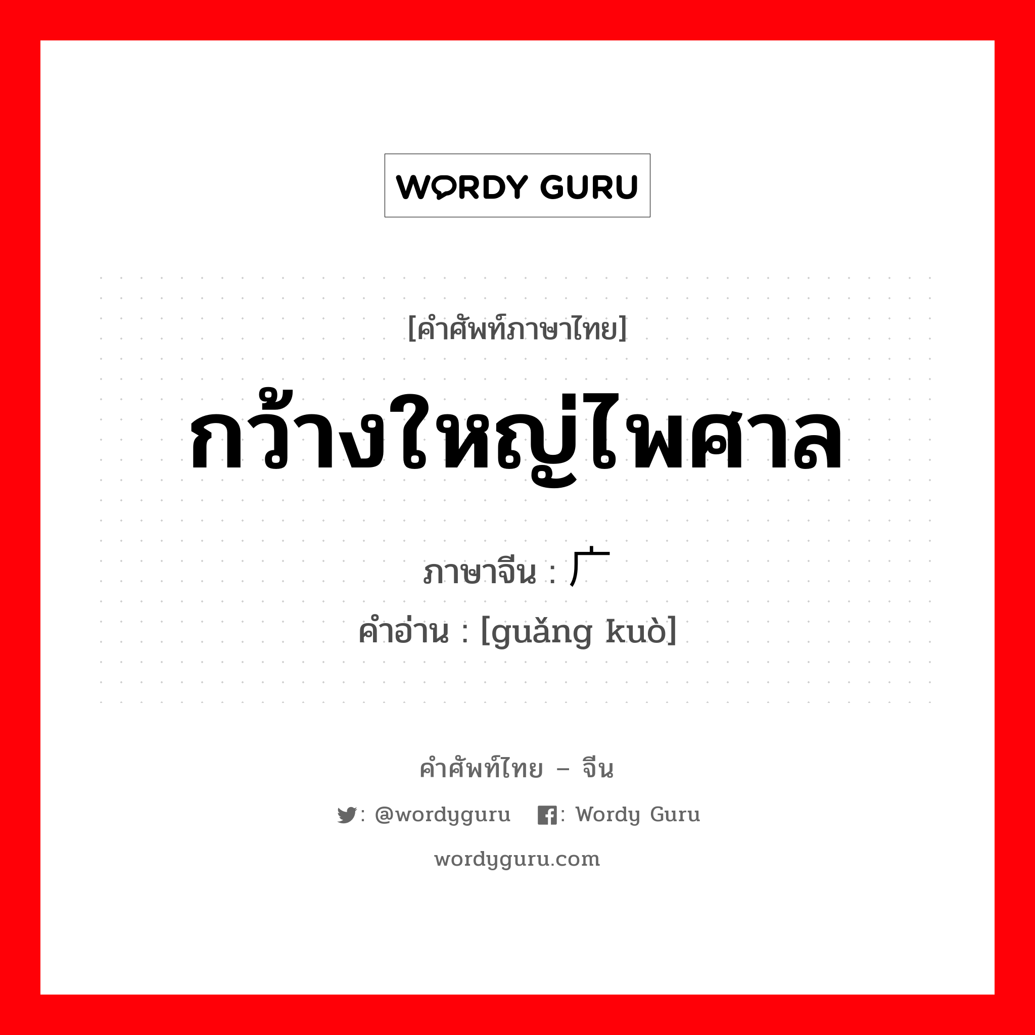 กว้างใหญ่ไพศาล ภาษาจีนคืออะไร, คำศัพท์ภาษาไทย - จีน กว้างใหญ่ไพศาล ภาษาจีน 广阔 คำอ่าน [guǎng kuò]