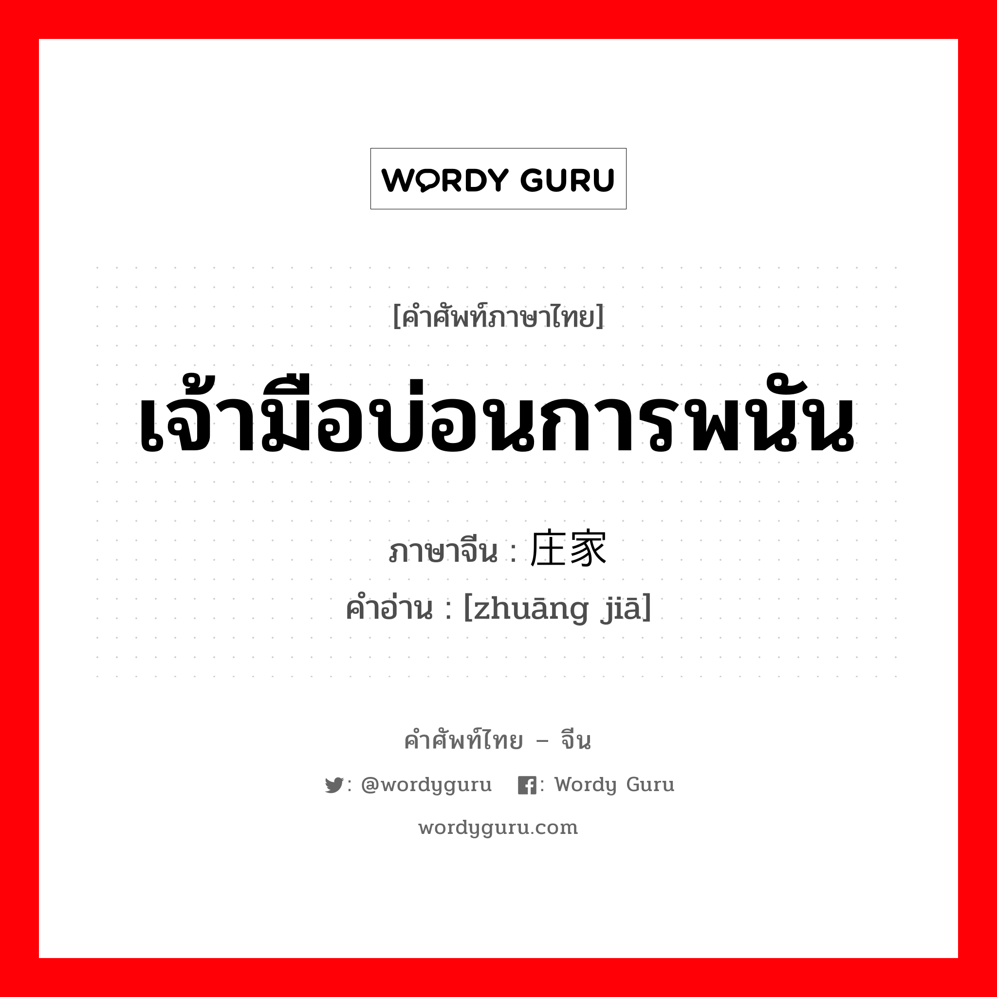 เจ้ามือบ่อนการพนัน ภาษาจีนคืออะไร, คำศัพท์ภาษาไทย - จีน เจ้ามือบ่อนการพนัน ภาษาจีน 庄家 คำอ่าน [zhuāng jiā]