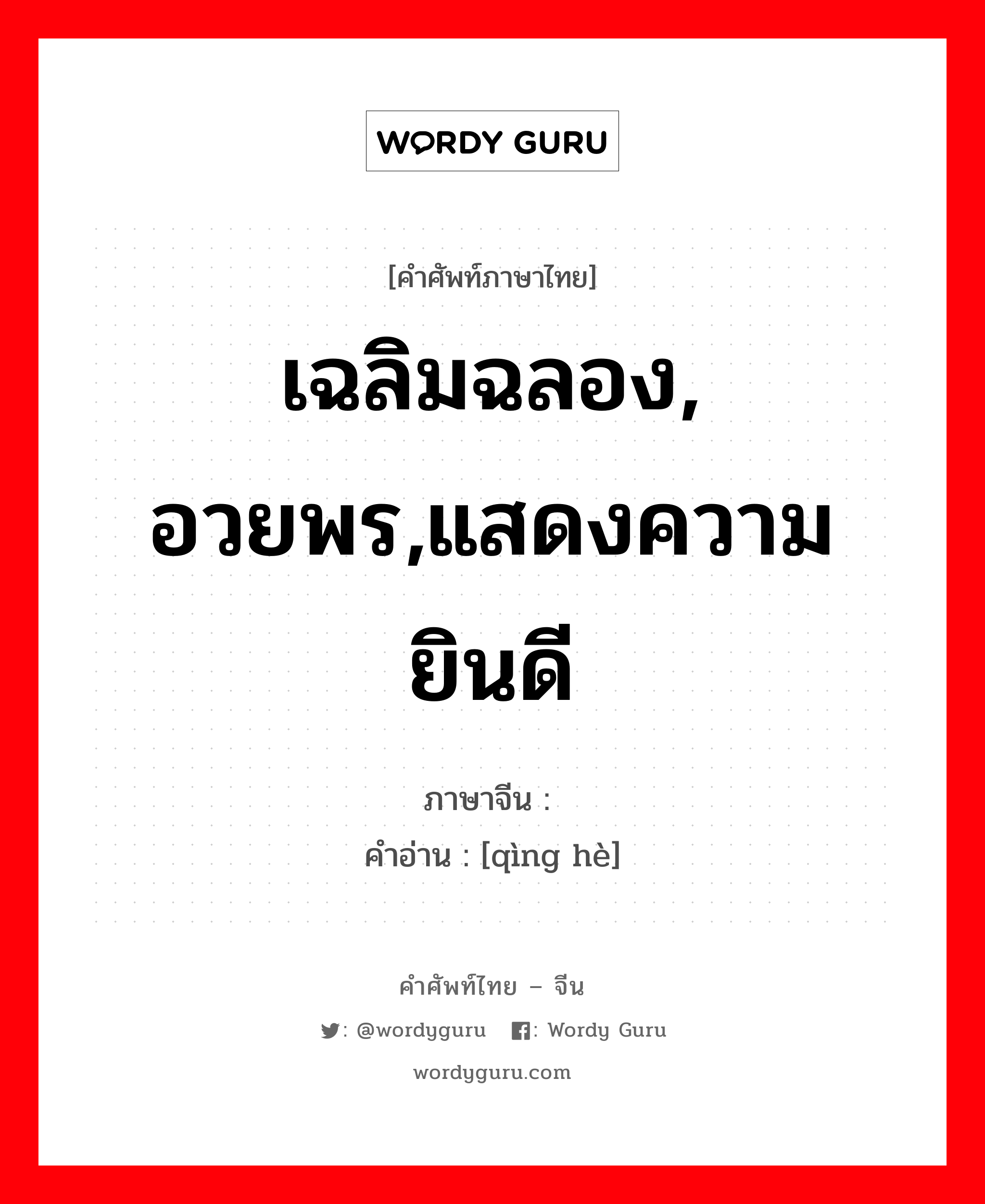 เฉลิมฉลอง, อวยพร,แสดงความยินดี ภาษาจีนคืออะไร, คำศัพท์ภาษาไทย - จีน เฉลิมฉลอง, อวยพร,แสดงความยินดี ภาษาจีน 庆贺 คำอ่าน [qìng hè]