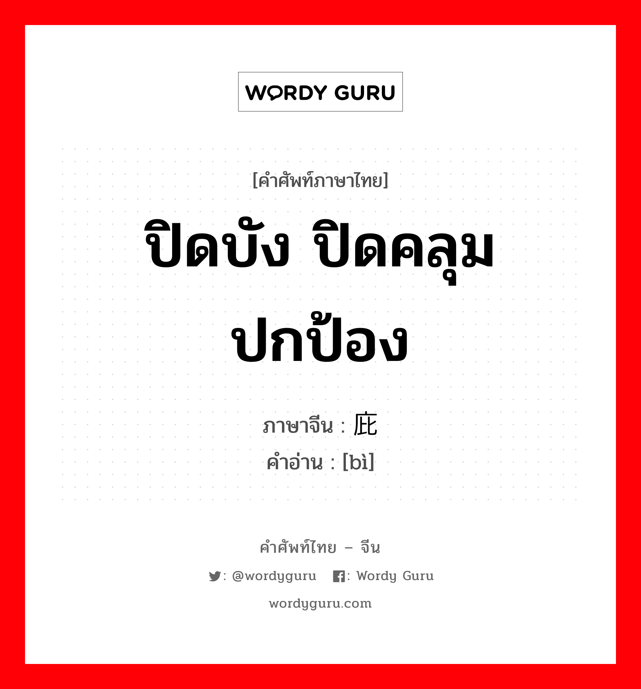 ปิดบัง ปิดคลุม ปกป้อง ภาษาจีนคืออะไร, คำศัพท์ภาษาไทย - จีน ปิดบัง ปิดคลุม ปกป้อง ภาษาจีน 庇 คำอ่าน [bì]