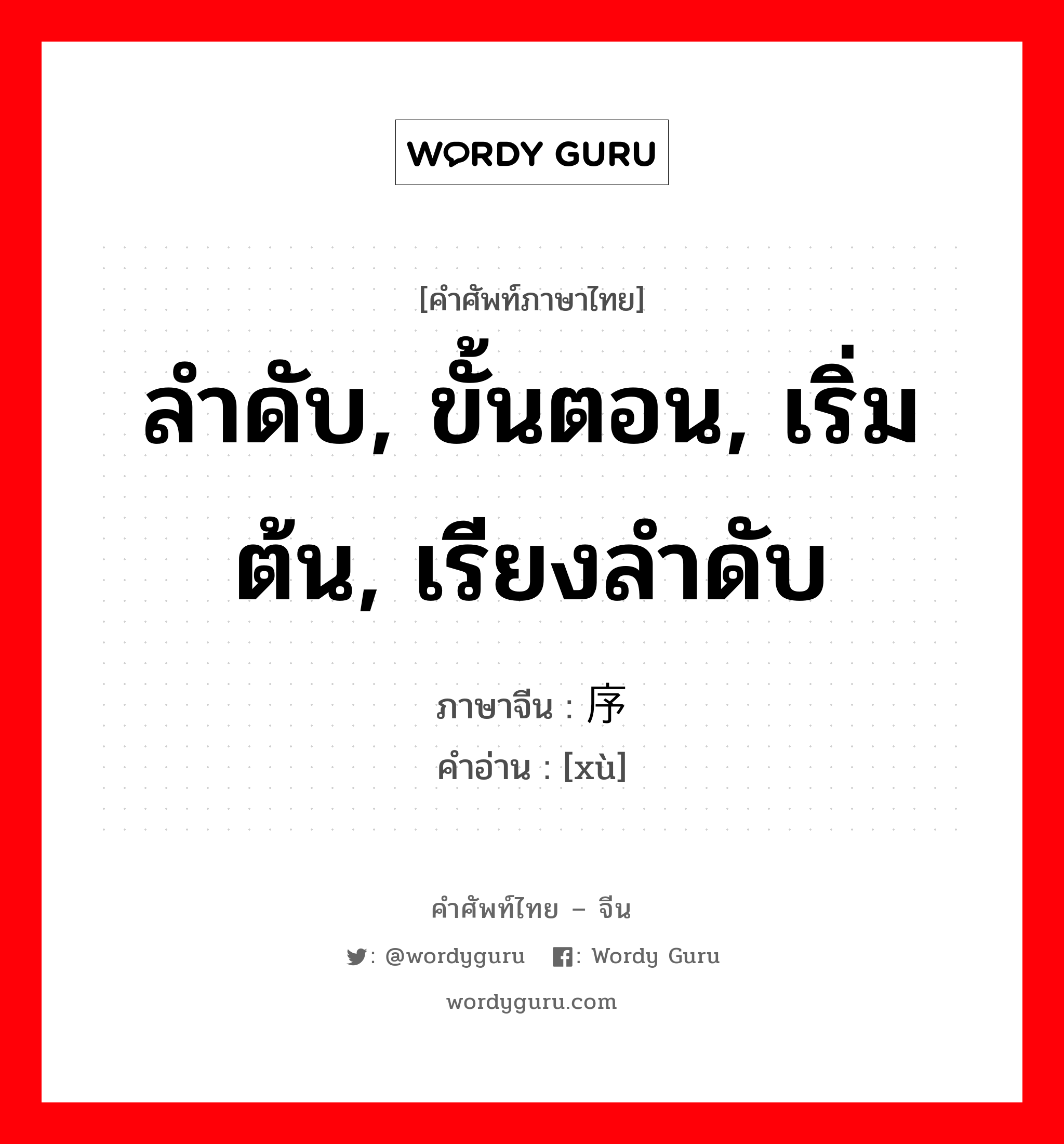 ลำดับ, ขั้นตอน, เริ่มต้น, เรียงลำดับ ภาษาจีนคืออะไร, คำศัพท์ภาษาไทย - จีน ลำดับ, ขั้นตอน, เริ่มต้น, เรียงลำดับ ภาษาจีน 序 คำอ่าน [xù]