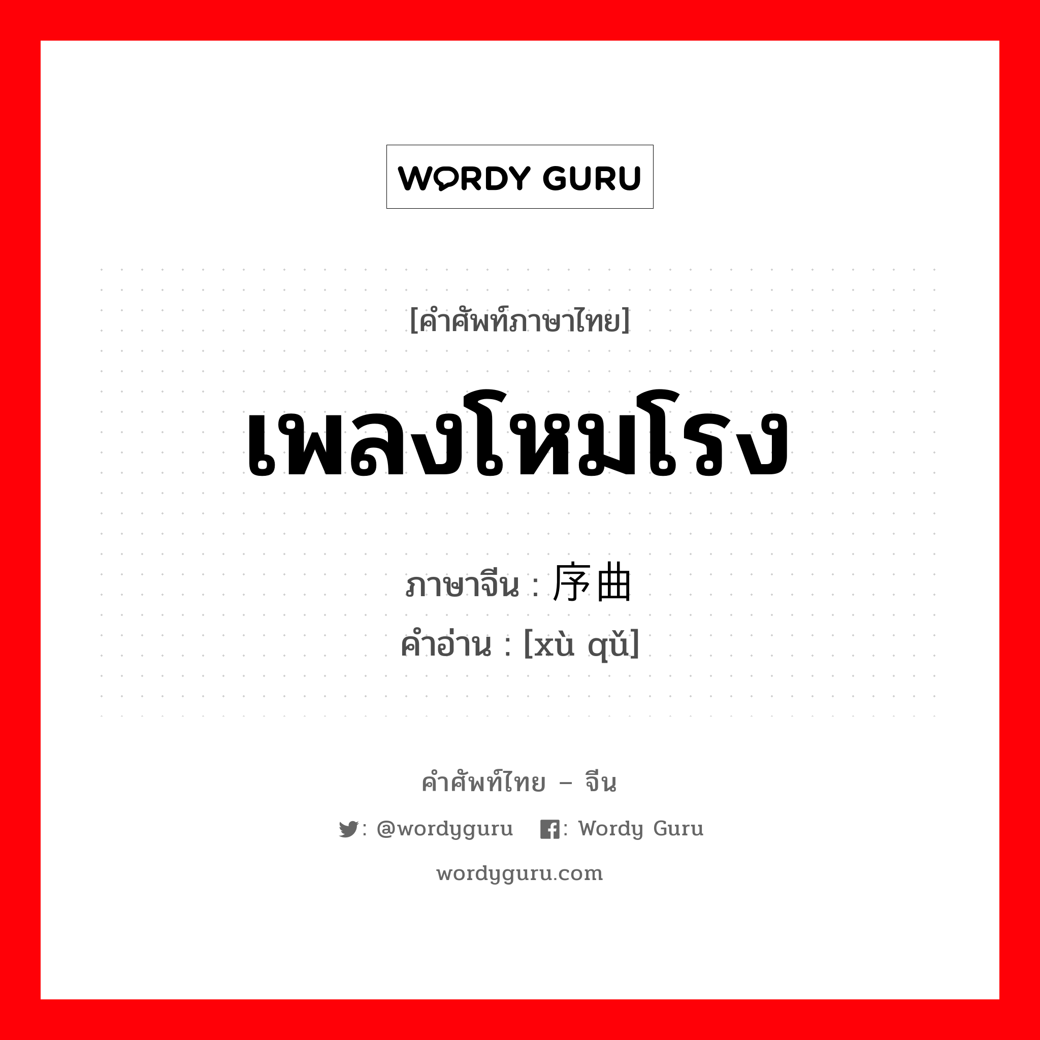 เพลงโหมโรง ภาษาจีนคืออะไร, คำศัพท์ภาษาไทย - จีน เพลงโหมโรง ภาษาจีน 序曲 คำอ่าน [xù qǔ]