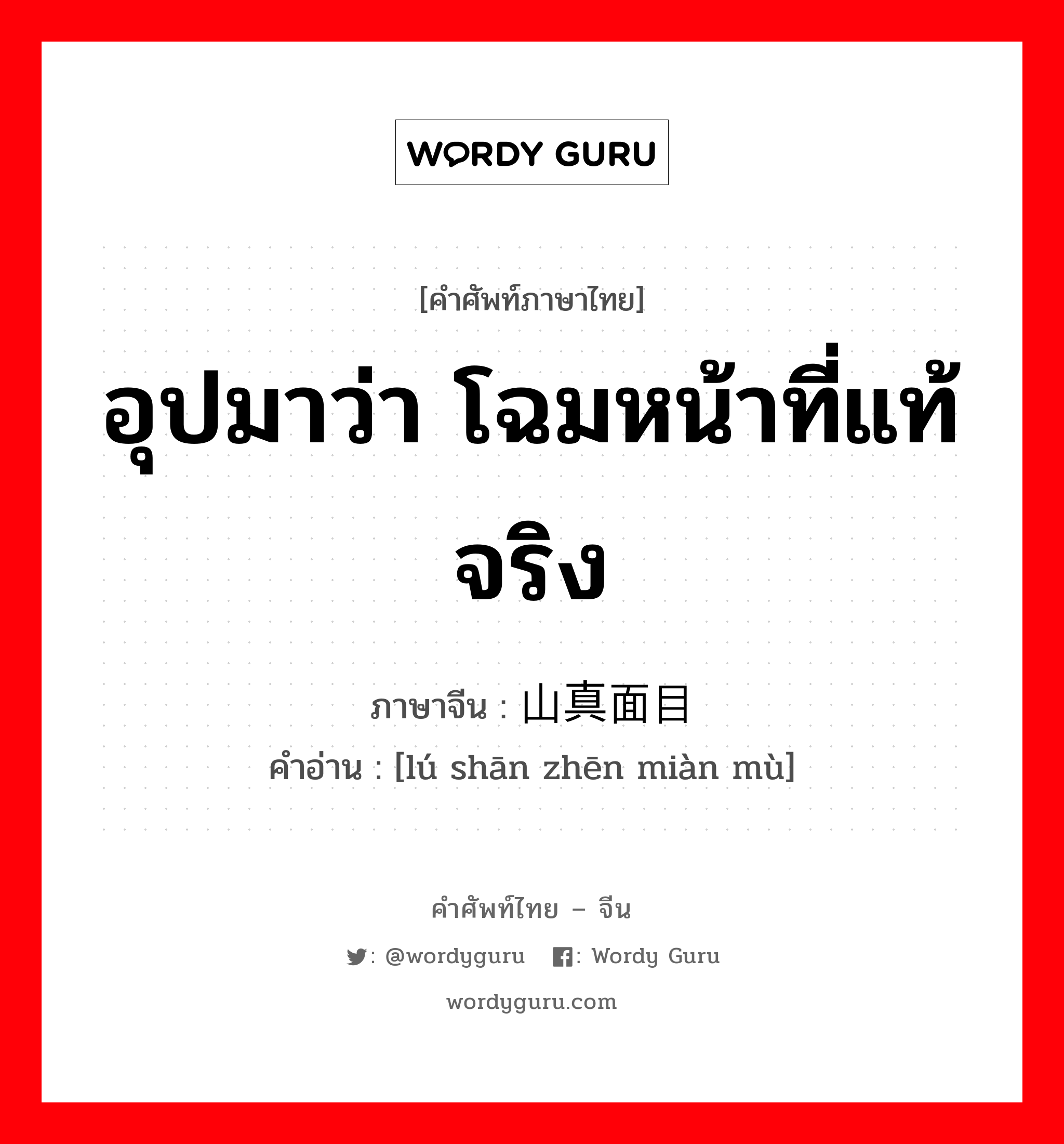 อุปมาว่า โฉมหน้าที่แท้จริง ภาษาจีนคืออะไร, คำศัพท์ภาษาไทย - จีน อุปมาว่า โฉมหน้าที่แท้จริง ภาษาจีน 庐山真面目 คำอ่าน [lú shān zhēn miàn mù]