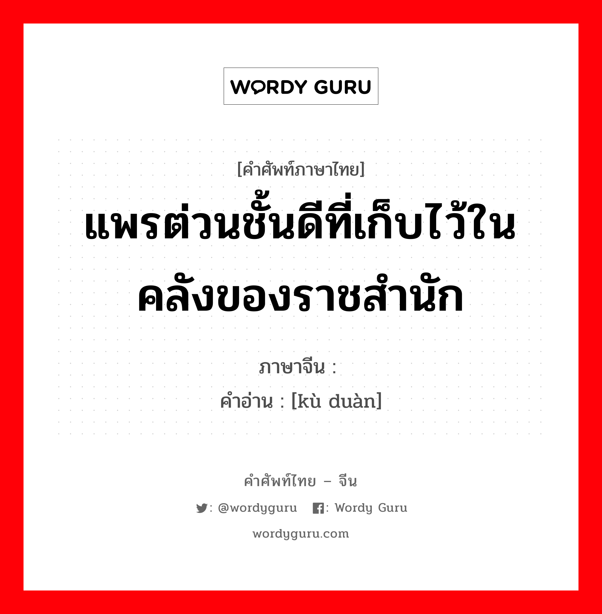 แพรต่วนชั้นดีที่เก็บไว้ในคลังของราชสำนัก ภาษาจีนคืออะไร, คำศัพท์ภาษาไทย - จีน แพรต่วนชั้นดีที่เก็บไว้ในคลังของราชสำนัก ภาษาจีน 库缎 คำอ่าน [kù duàn]