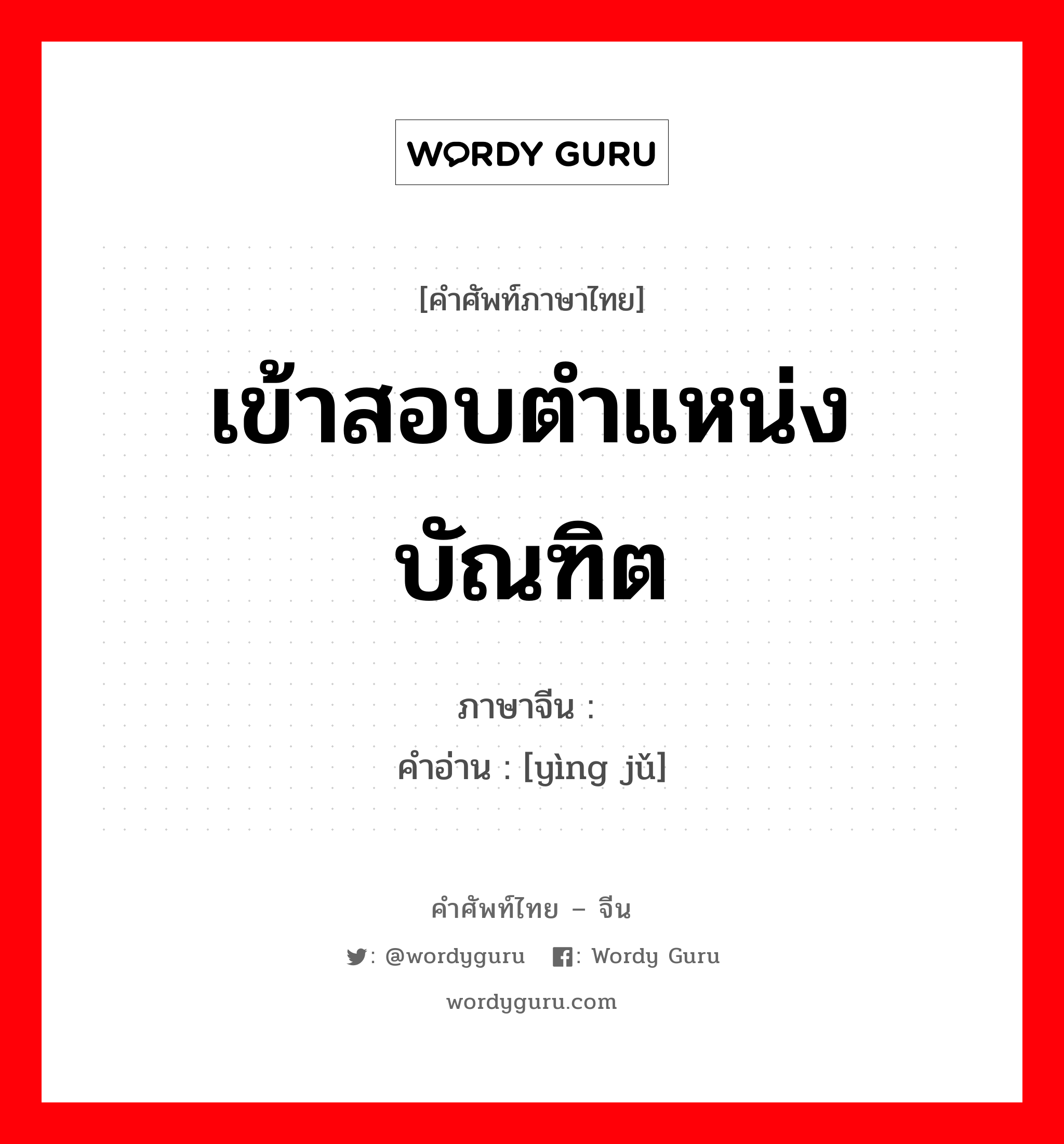 เข้าสอบตำแหน่งบัณฑิต ภาษาจีนคืออะไร, คำศัพท์ภาษาไทย - จีน เข้าสอบตำแหน่งบัณฑิต ภาษาจีน 应举 คำอ่าน [yìng jǔ]