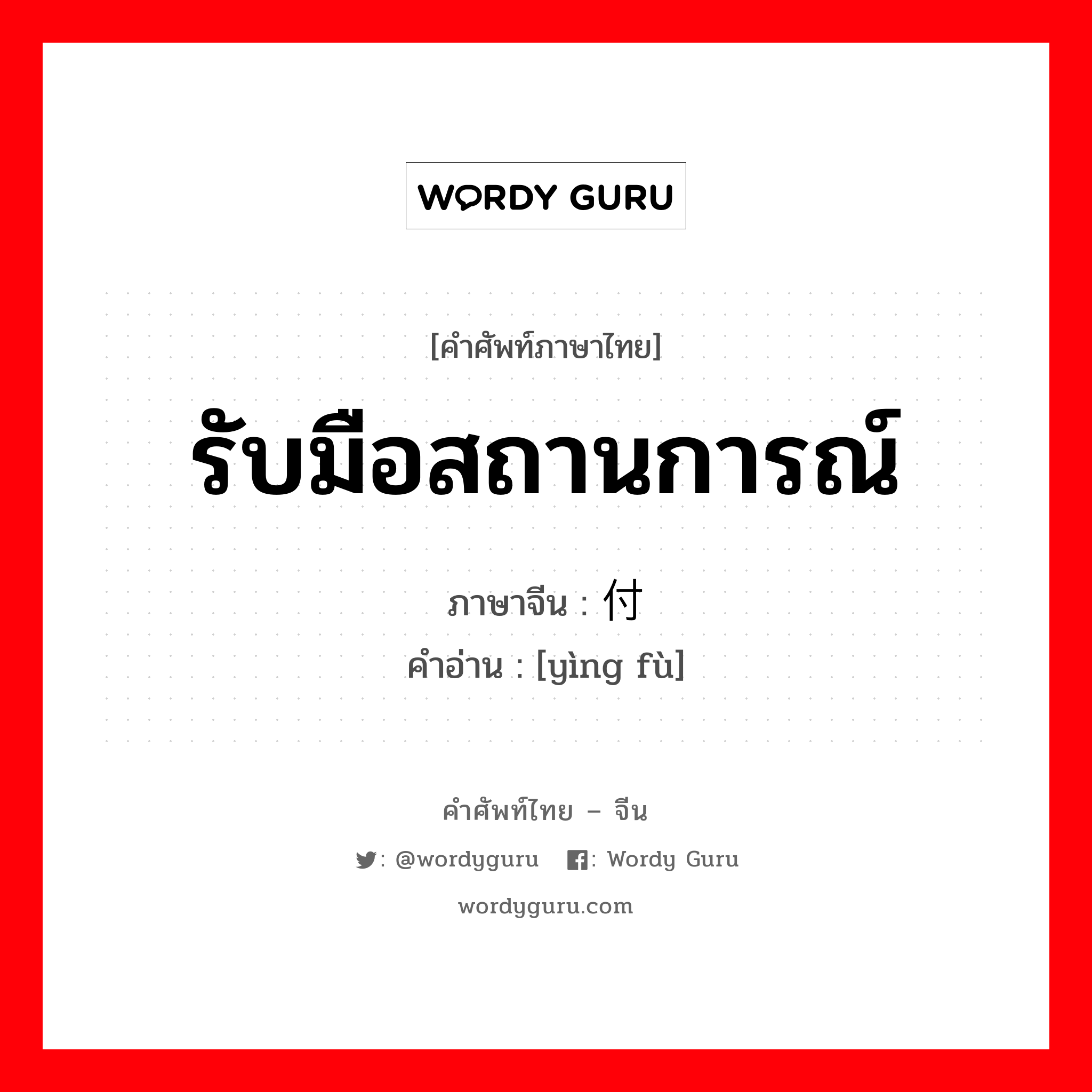 รับมือสถานการณ์ ภาษาจีนคืออะไร, คำศัพท์ภาษาไทย - จีน รับมือสถานการณ์ ภาษาจีน 应付 คำอ่าน [yìng fù]