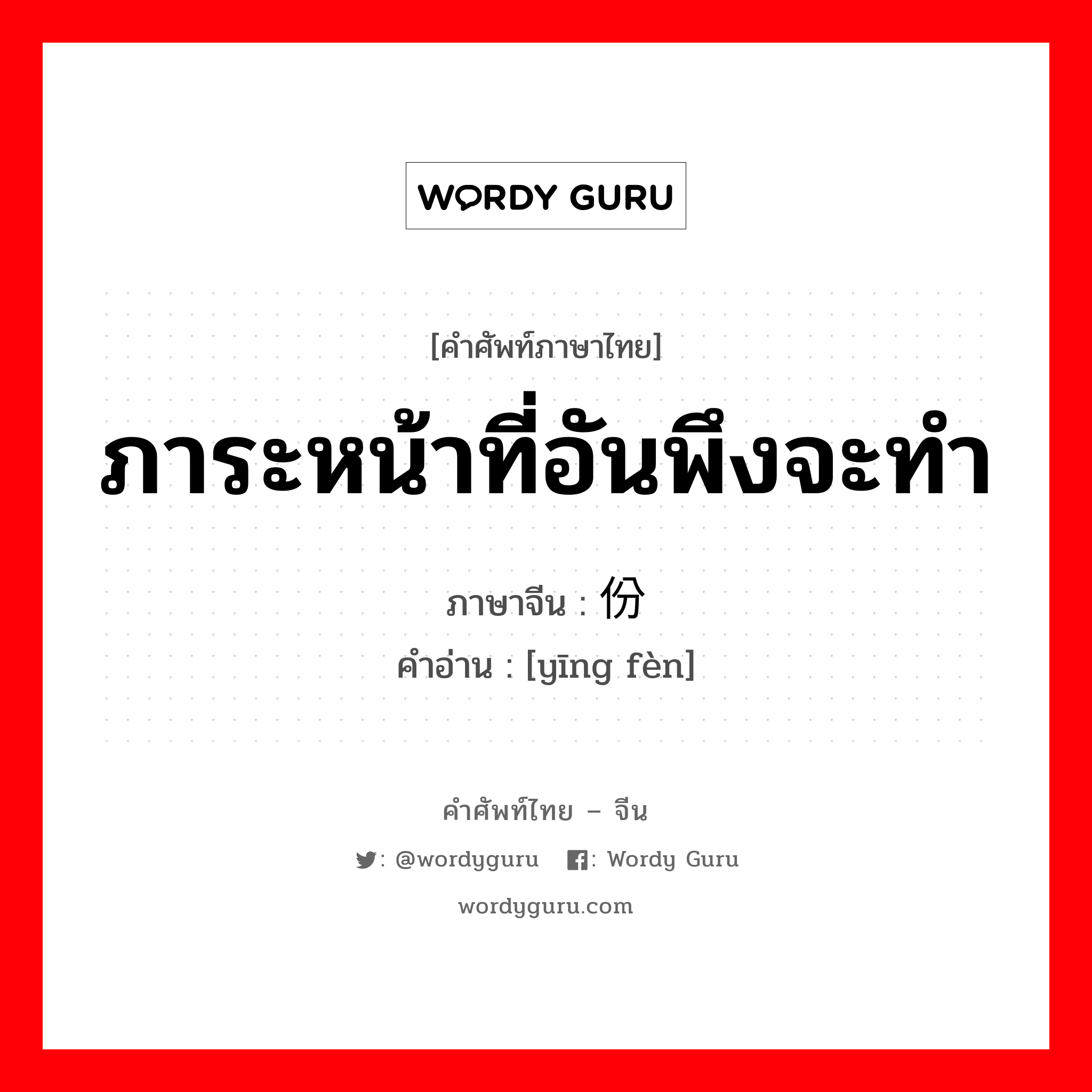 ภาระหน้าที่อันพึงจะทำ ภาษาจีนคืออะไร, คำศัพท์ภาษาไทย - จีน ภาระหน้าที่อันพึงจะทำ ภาษาจีน 应份 คำอ่าน [yīng fèn]