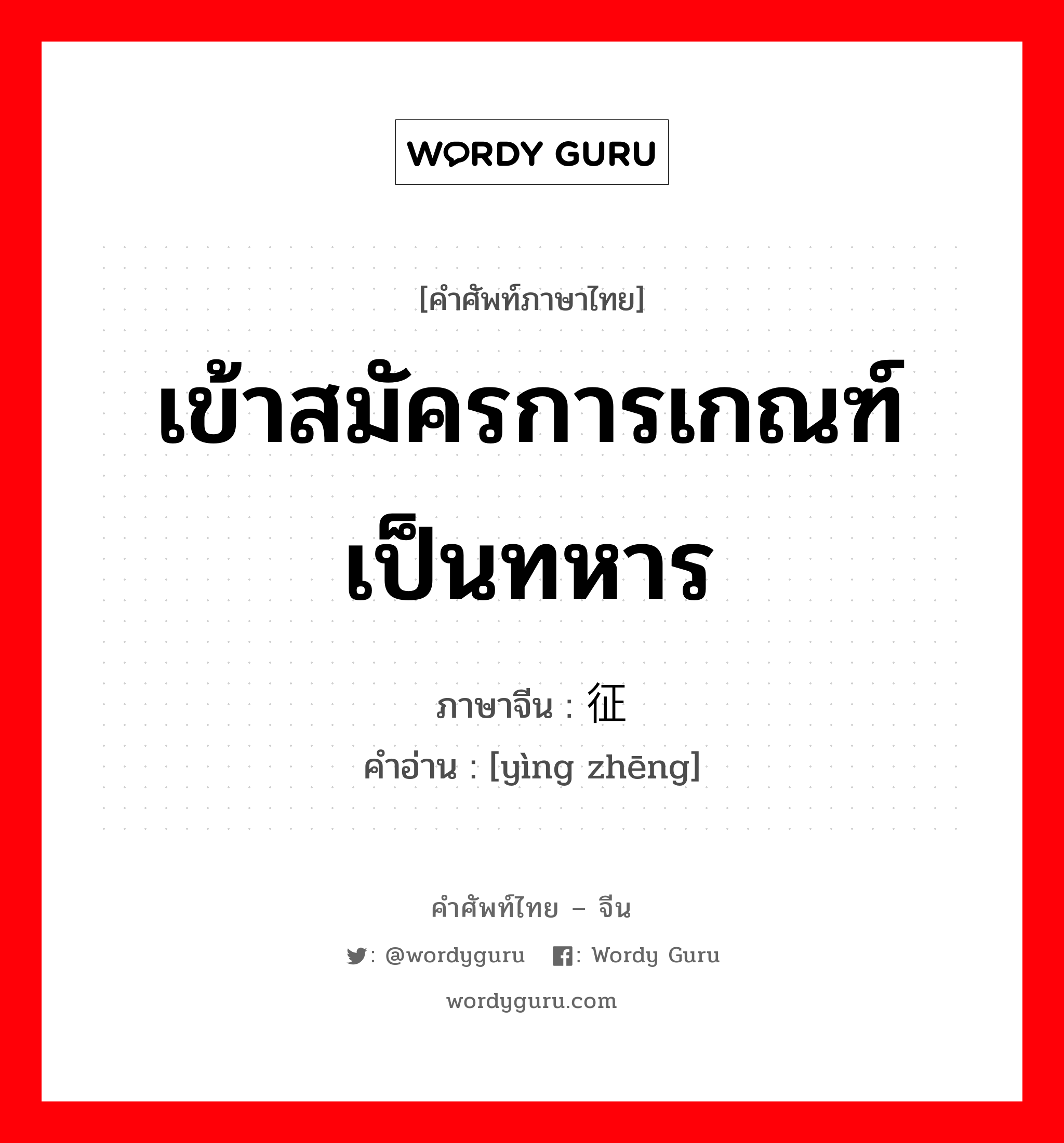 เข้าสมัครการเกณฑ์เป็นทหาร ภาษาจีนคืออะไร, คำศัพท์ภาษาไทย - จีน เข้าสมัครการเกณฑ์เป็นทหาร ภาษาจีน 应征 คำอ่าน [yìng zhēng]