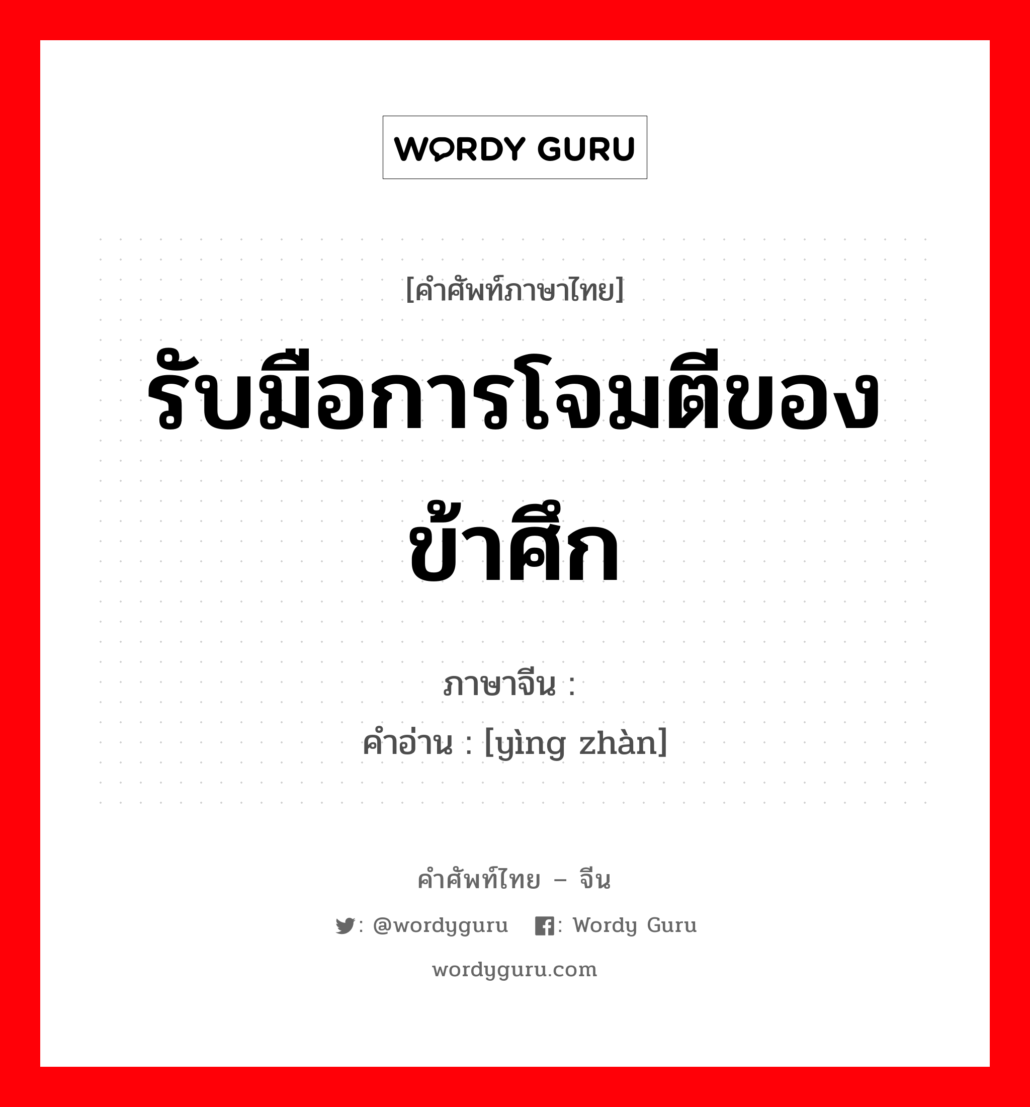 รับมือการโจมตีของข้าศึก ภาษาจีนคืออะไร, คำศัพท์ภาษาไทย - จีน รับมือการโจมตีของข้าศึก ภาษาจีน 应战 คำอ่าน [yìng zhàn]