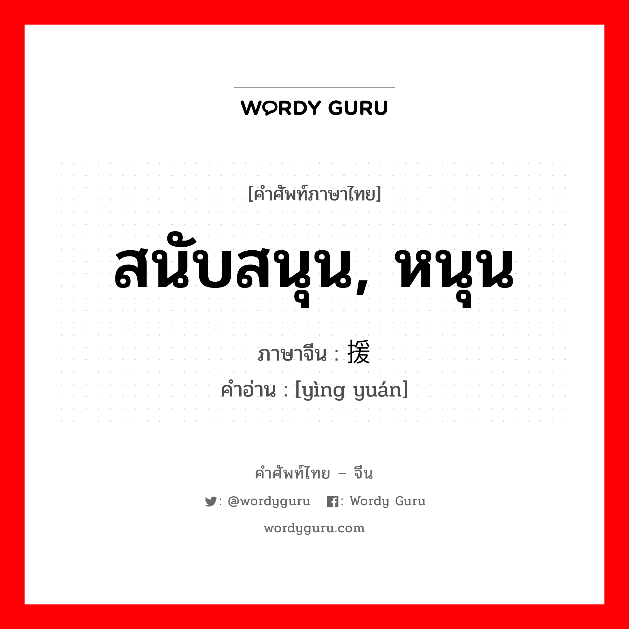 สนับสนุน, หนุน ภาษาจีนคืออะไร, คำศัพท์ภาษาไทย - จีน สนับสนุน, หนุน ภาษาจีน 应援 คำอ่าน [yìng yuán]