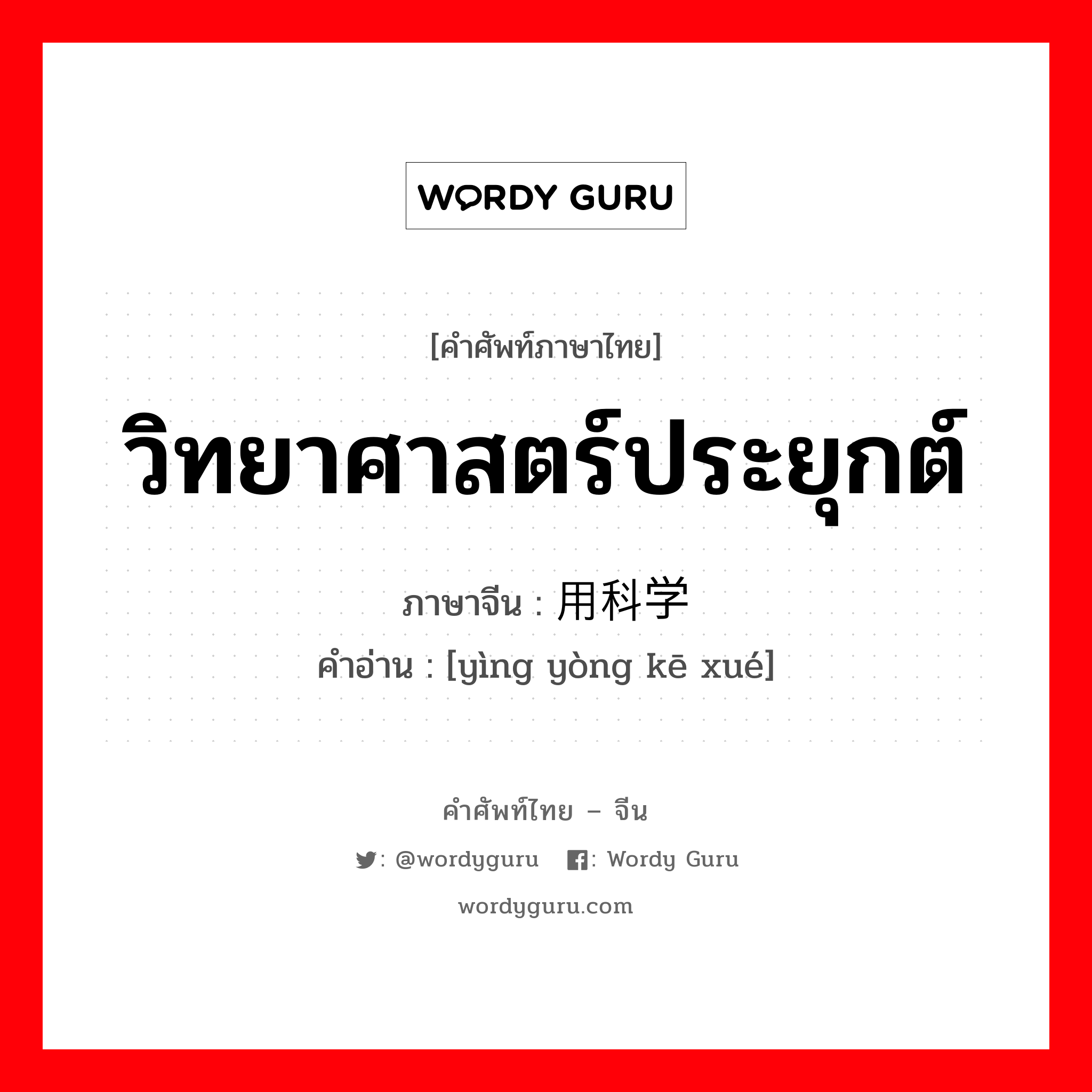 วิทยาศาสตร์ประยุกต์ ภาษาจีนคืออะไร, คำศัพท์ภาษาไทย - จีน วิทยาศาสตร์ประยุกต์ ภาษาจีน 应用科学 คำอ่าน [yìng yòng kē xué]