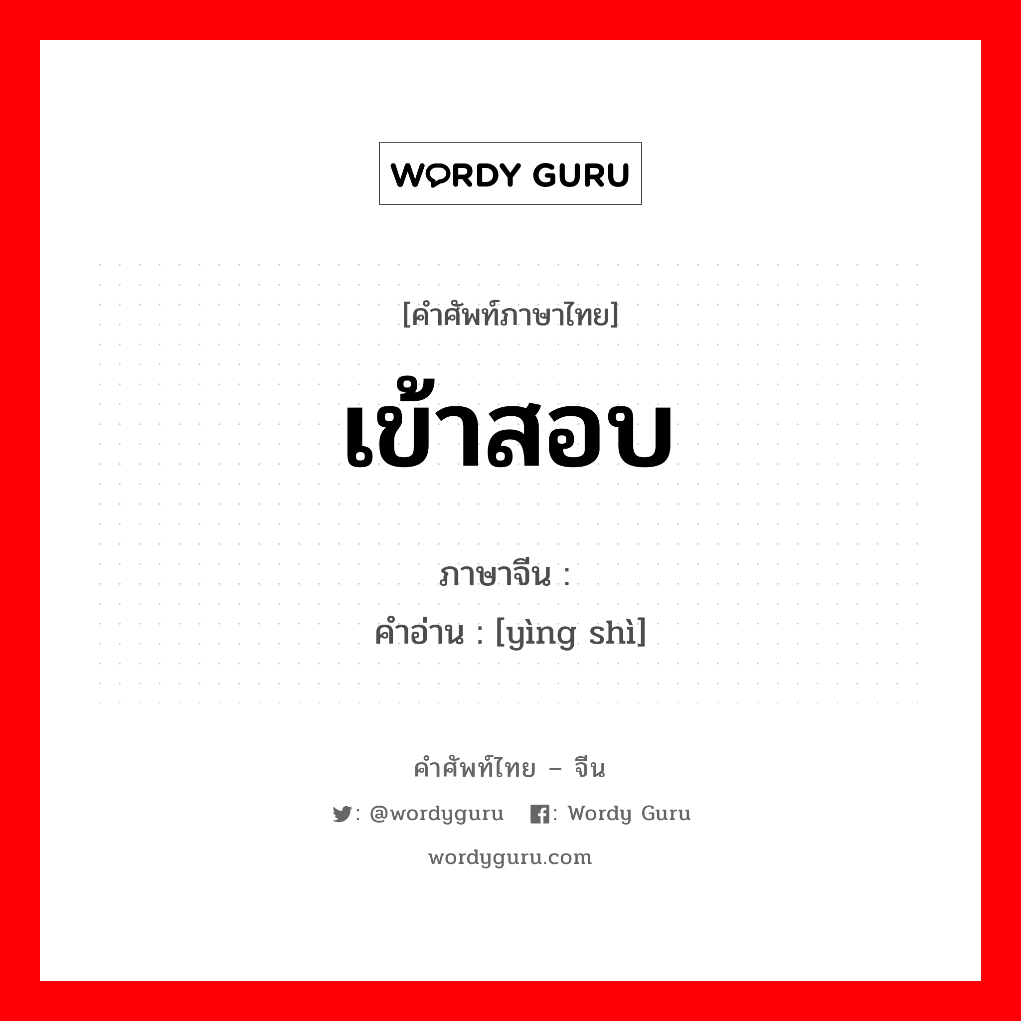 เข้าสอบ ภาษาจีนคืออะไร, คำศัพท์ภาษาไทย - จีน เข้าสอบ ภาษาจีน 应试 คำอ่าน [yìng shì]