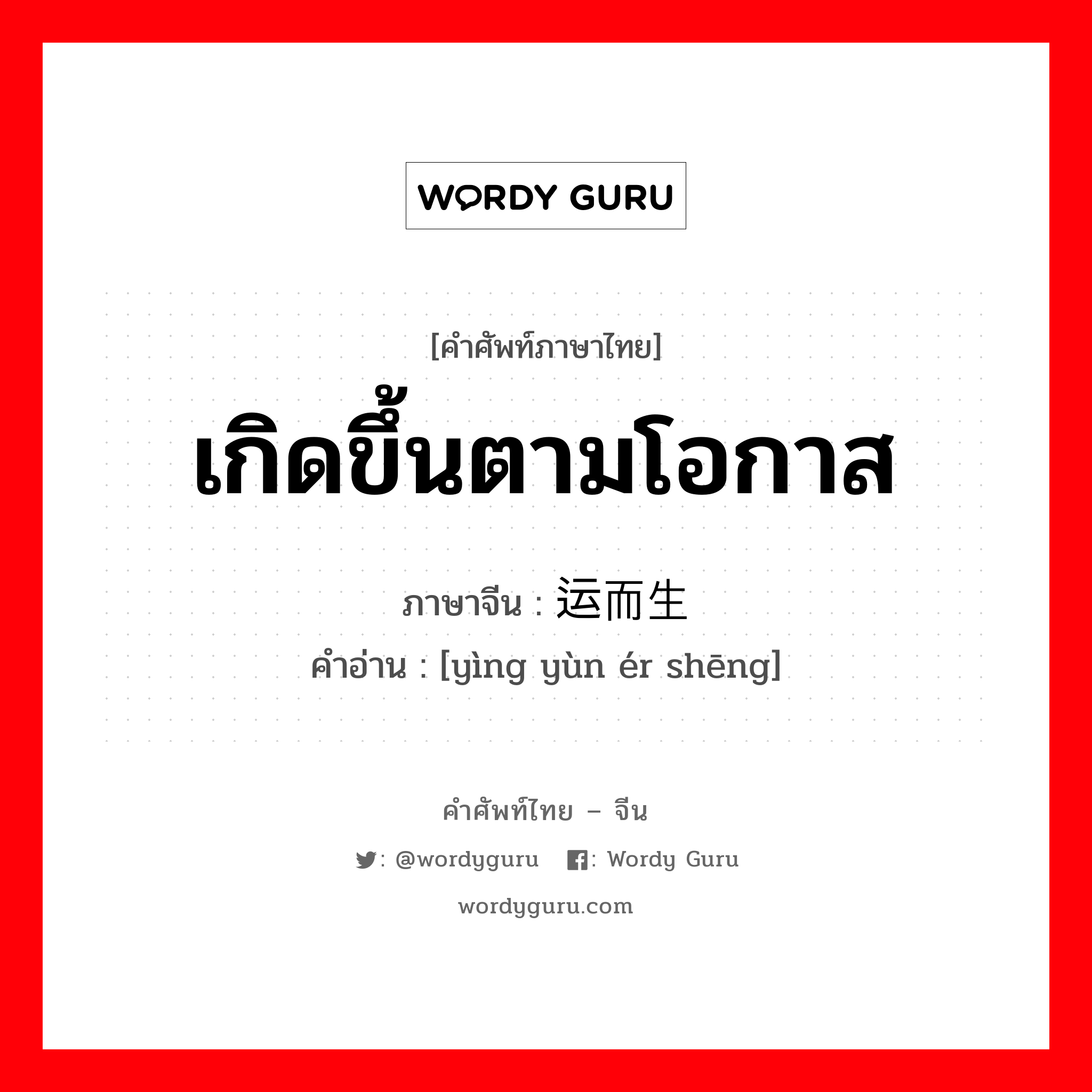 เกิดขึ้นตามโอกาส ภาษาจีนคืออะไร, คำศัพท์ภาษาไทย - จีน เกิดขึ้นตามโอกาส ภาษาจีน 应运而生 คำอ่าน [yìng yùn ér shēng]