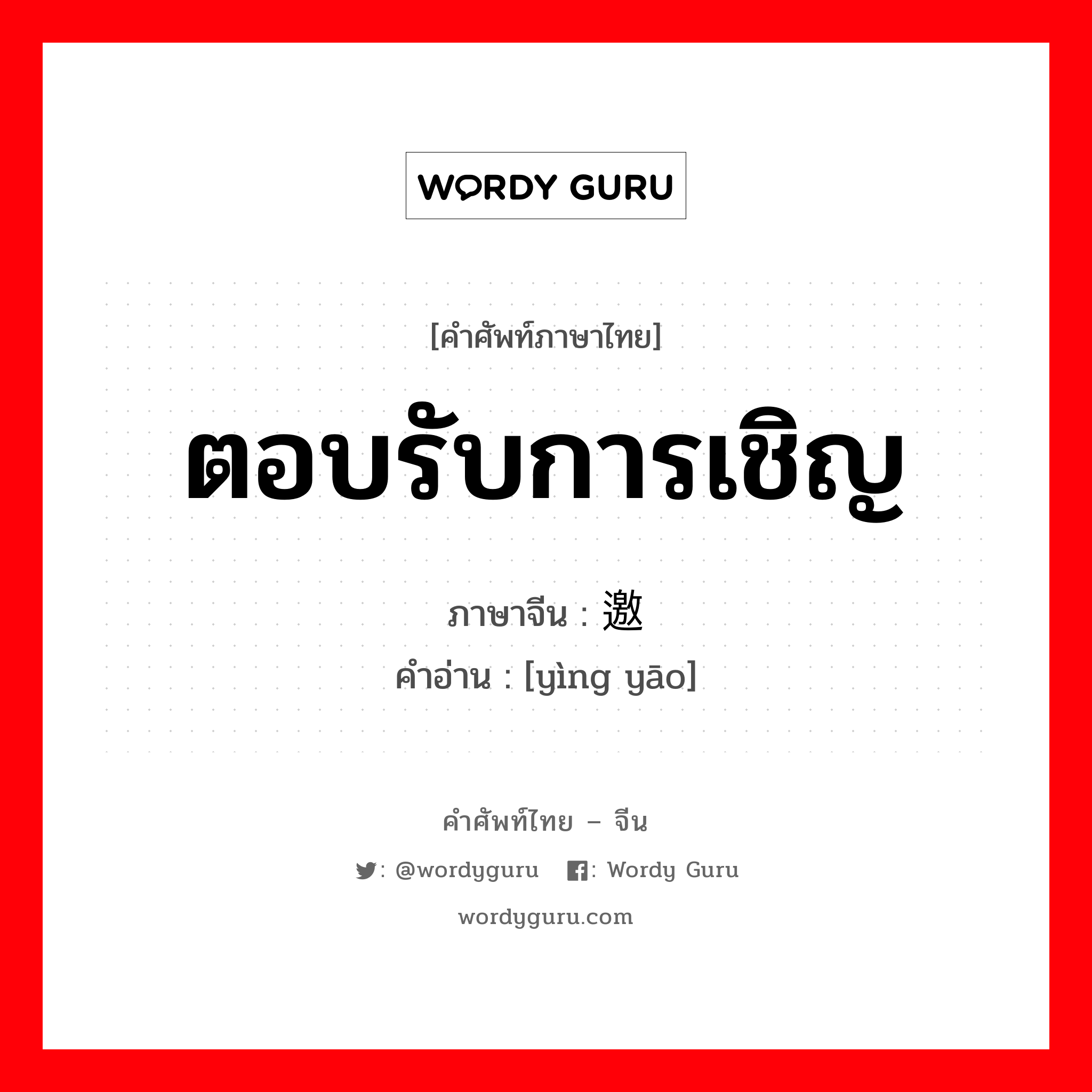 ตอบรับการเชิญ ภาษาจีนคืออะไร, คำศัพท์ภาษาไทย - จีน ตอบรับการเชิญ ภาษาจีน 应邀 คำอ่าน [yìng yāo]