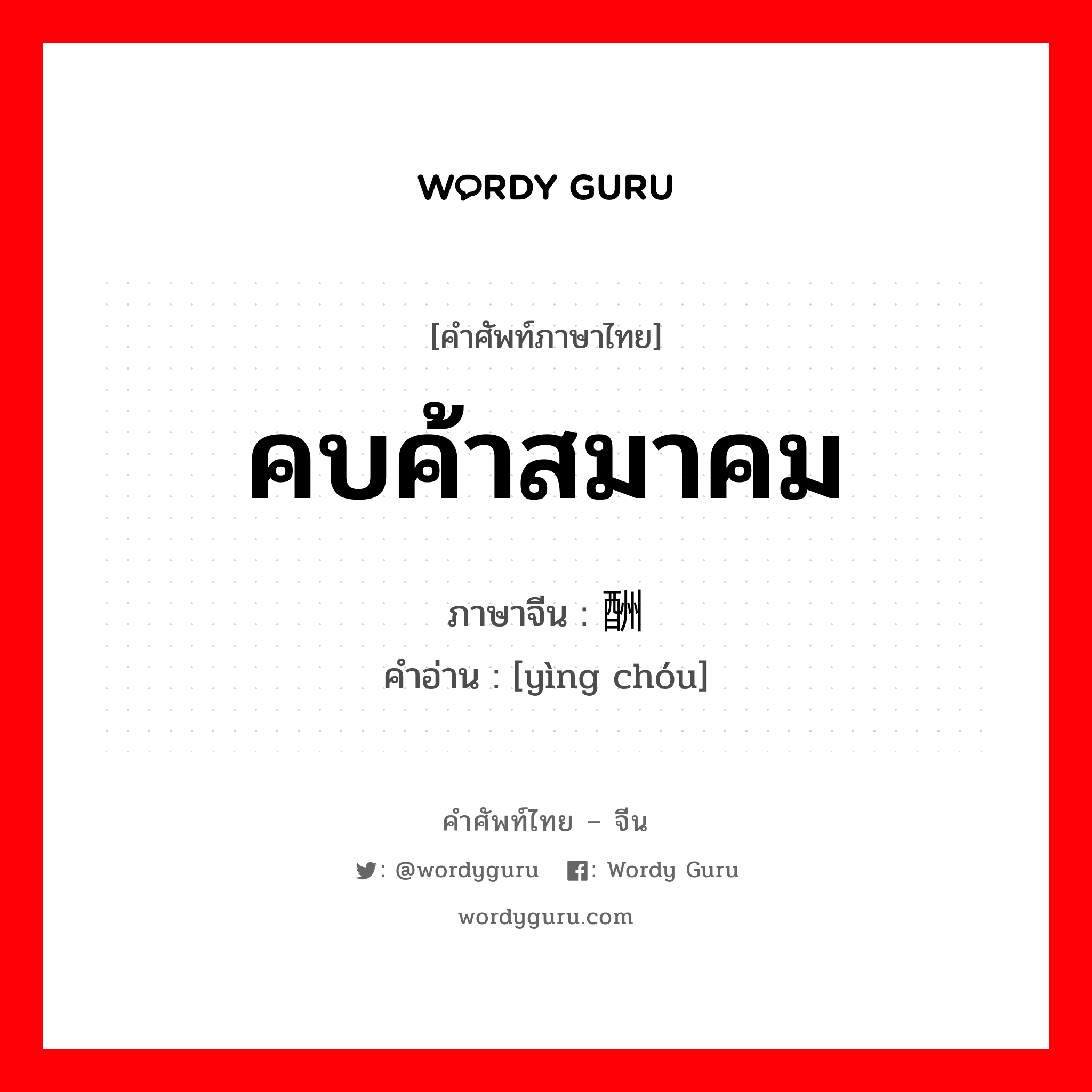 คบค้าสมาคม ภาษาจีนคืออะไร, คำศัพท์ภาษาไทย - จีน คบค้าสมาคม ภาษาจีน 应酬 คำอ่าน [yìng chóu]