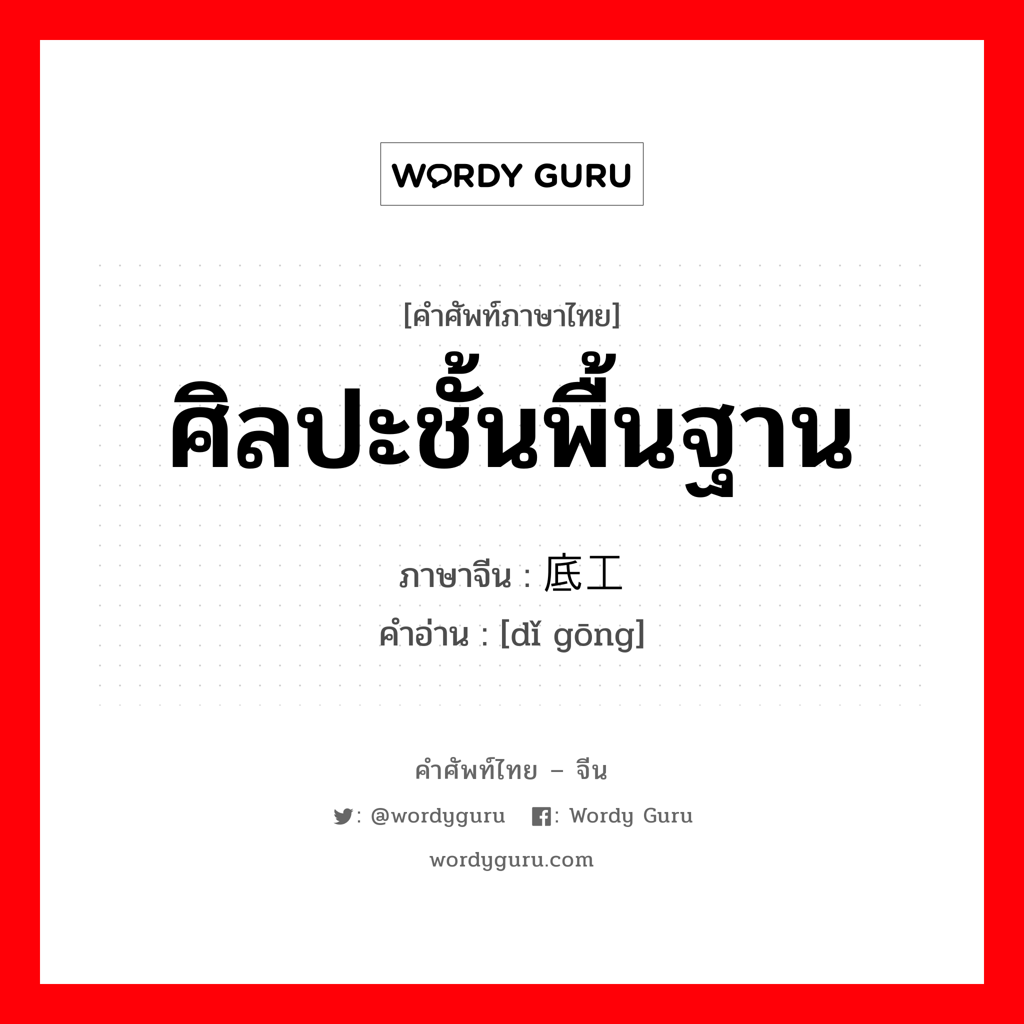 ศิลปะชั้นพื้นฐาน ภาษาจีนคืออะไร, คำศัพท์ภาษาไทย - จีน ศิลปะชั้นพื้นฐาน ภาษาจีน 底工 คำอ่าน [dǐ gōng]