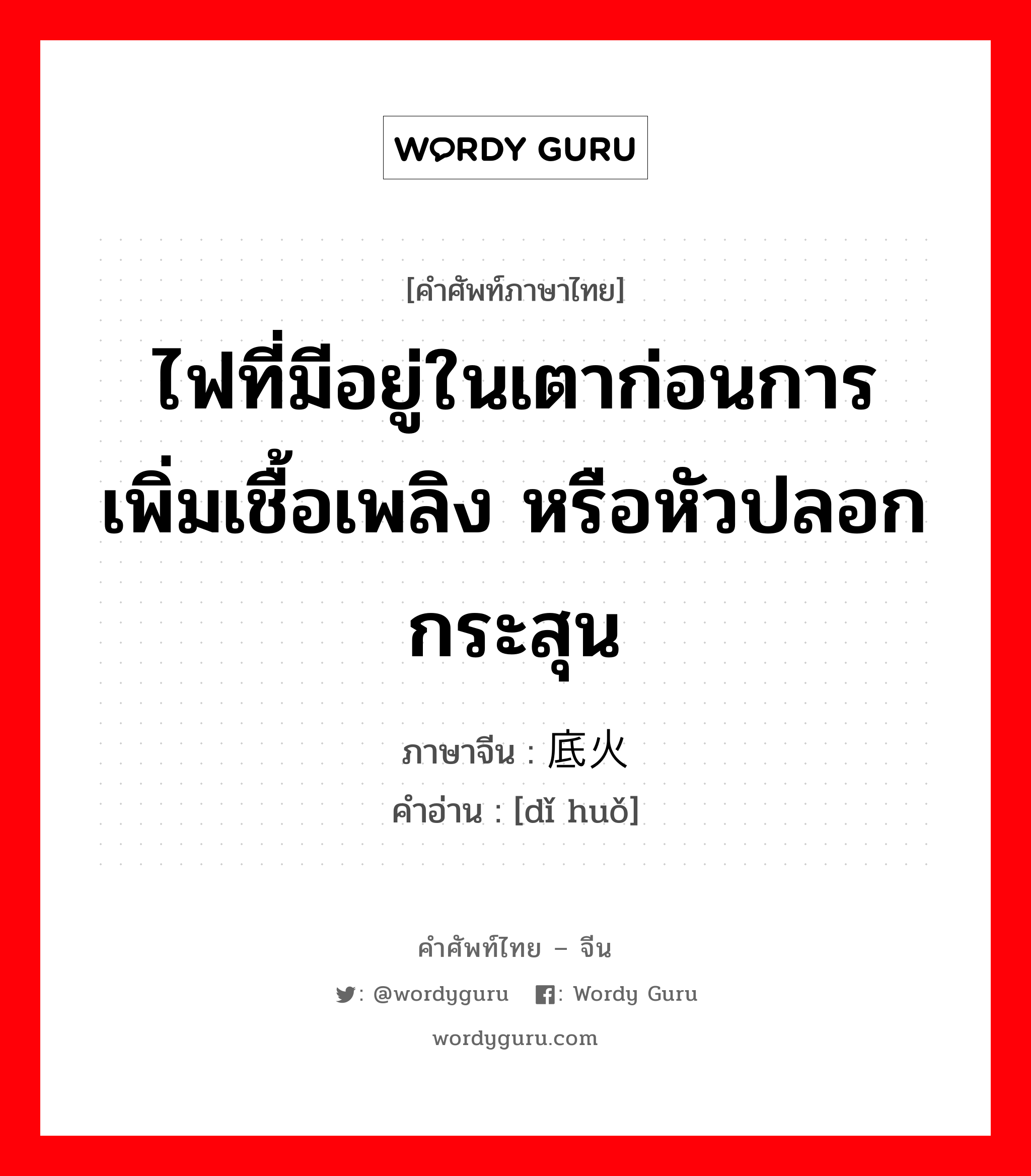 ไฟที่มีอยู่ในเตาก่อนการเพิ่มเชื้อเพลิง หรือหัวปลอกกระสุน ภาษาจีนคืออะไร, คำศัพท์ภาษาไทย - จีน ไฟที่มีอยู่ในเตาก่อนการเพิ่มเชื้อเพลิง หรือหัวปลอกกระสุน ภาษาจีน 底火 คำอ่าน [dǐ huǒ]