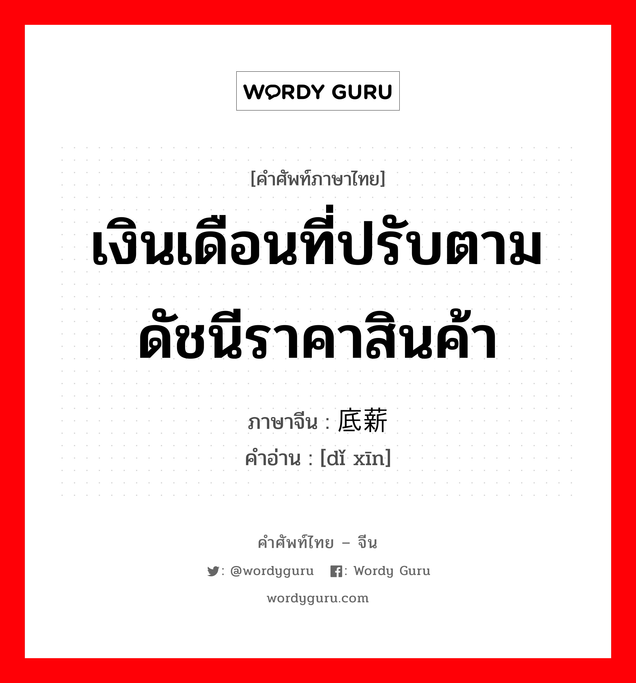 เงินเดือนที่ปรับตามดัชนีราคาสินค้า ภาษาจีนคืออะไร, คำศัพท์ภาษาไทย - จีน เงินเดือนที่ปรับตามดัชนีราคาสินค้า ภาษาจีน 底薪 คำอ่าน [dǐ xīn]