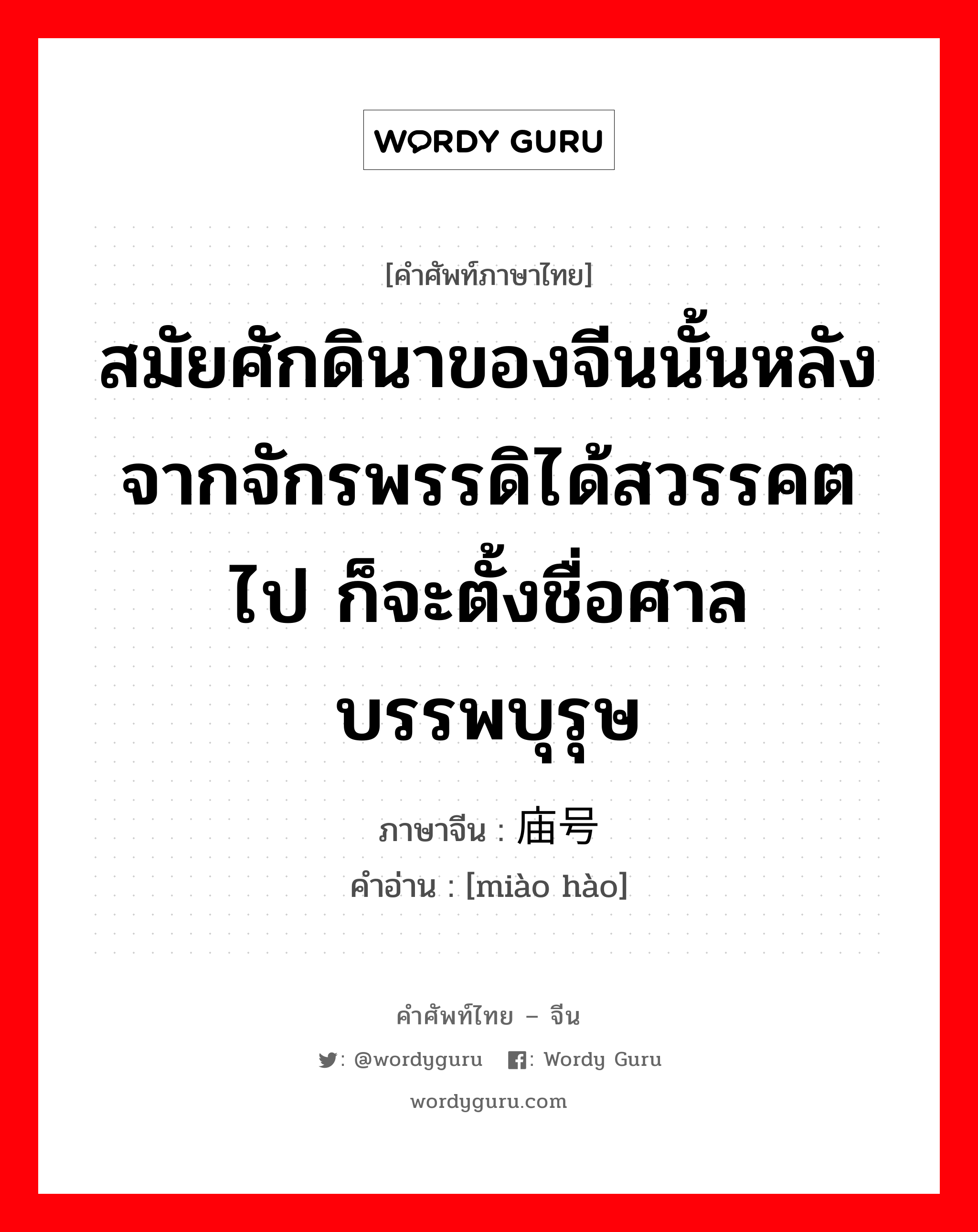 สมัยศักดินาของจีนนั้นหลังจากจักรพรรดิได้สวรรคตไป ก็จะตั้งชื่อศาลบรรพบุรุษ ภาษาจีนคืออะไร, คำศัพท์ภาษาไทย - จีน สมัยศักดินาของจีนนั้นหลังจากจักรพรรดิได้สวรรคตไป ก็จะตั้งชื่อศาลบรรพบุรุษ ภาษาจีน 庙号 คำอ่าน [miào hào]