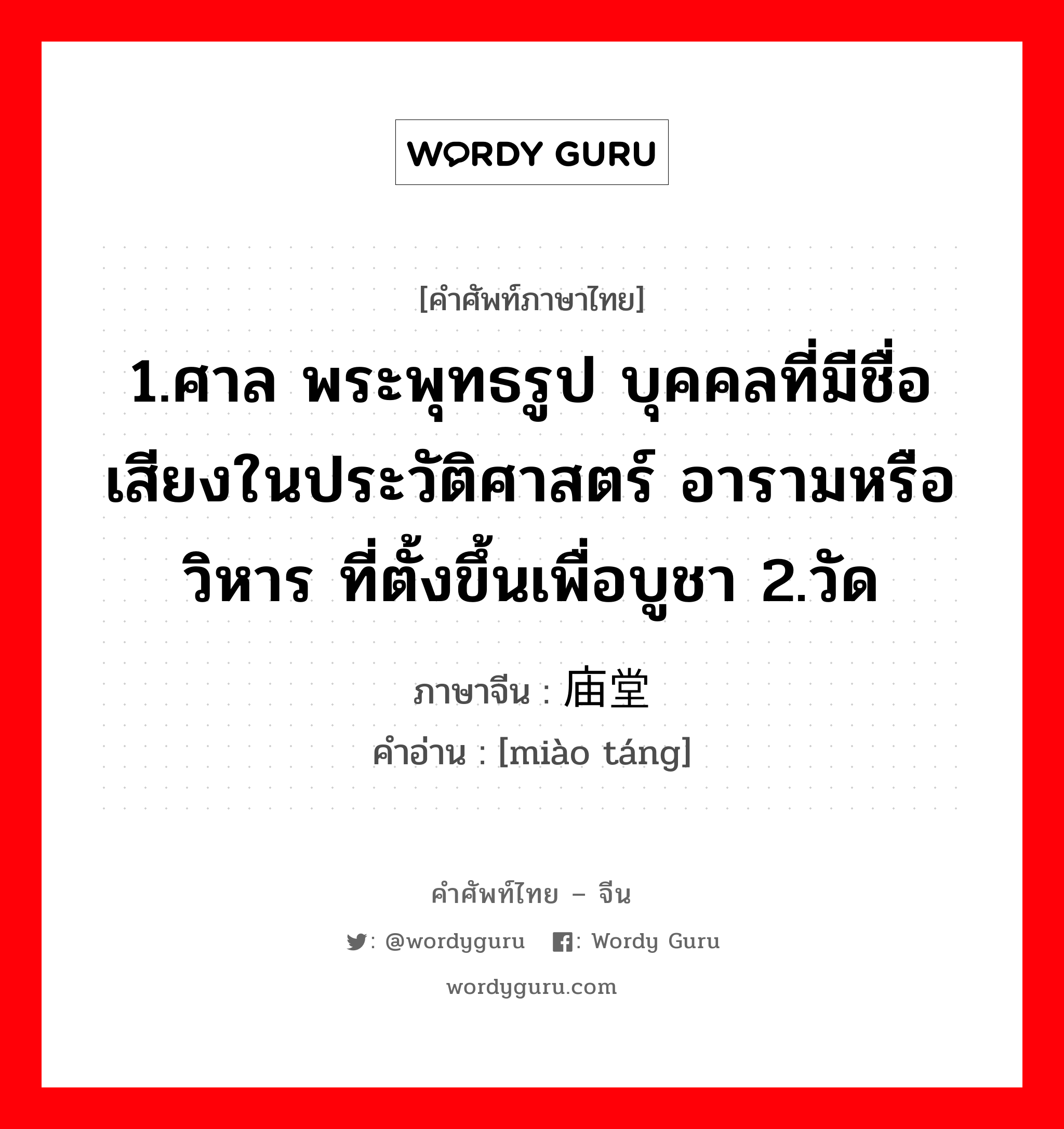 1.ศาล พระพุทธรูป บุคคลที่มีชื่อเสียงในประวัติศาสตร์ อารามหรือวิหาร ที่ตั้งขึ้นเพื่อบูชา 2.วัด ภาษาจีนคืออะไร, คำศัพท์ภาษาไทย - จีน 1.ศาล พระพุทธรูป บุคคลที่มีชื่อเสียงในประวัติศาสตร์ อารามหรือวิหาร ที่ตั้งขึ้นเพื่อบูชา 2.วัด ภาษาจีน 庙堂 คำอ่าน [miào táng]