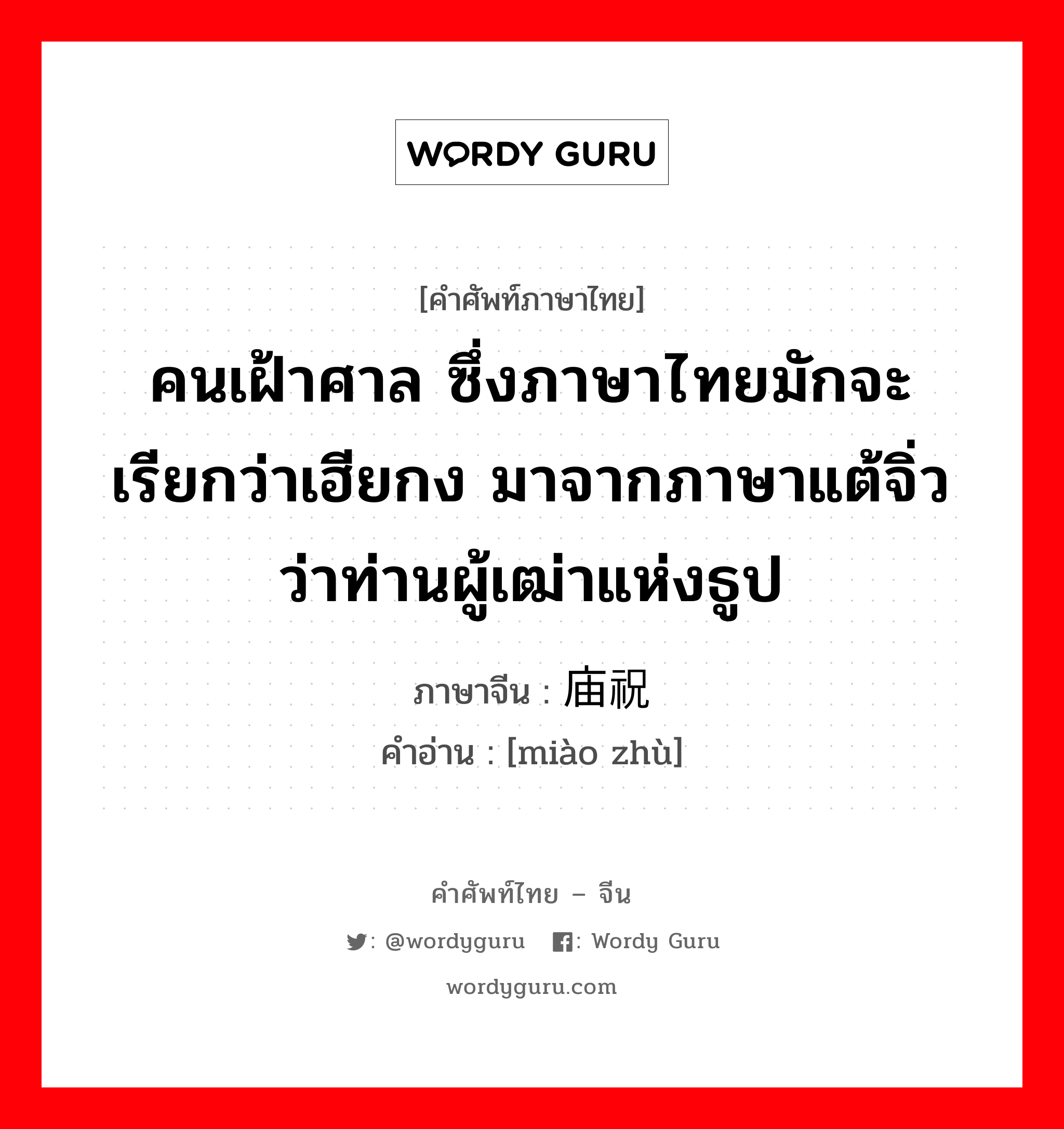 คนเฝ้าศาล ซึ่งภาษาไทยมักจะเรียกว่าเฮียกง มาจากภาษาแต้จิ่วว่าท่านผู้เฒ่าแห่งธูป ภาษาจีนคืออะไร, คำศัพท์ภาษาไทย - จีน คนเฝ้าศาล ซึ่งภาษาไทยมักจะเรียกว่าเฮียกง มาจากภาษาแต้จิ่วว่าท่านผู้เฒ่าแห่งธูป ภาษาจีน 庙祝 คำอ่าน [miào zhù]