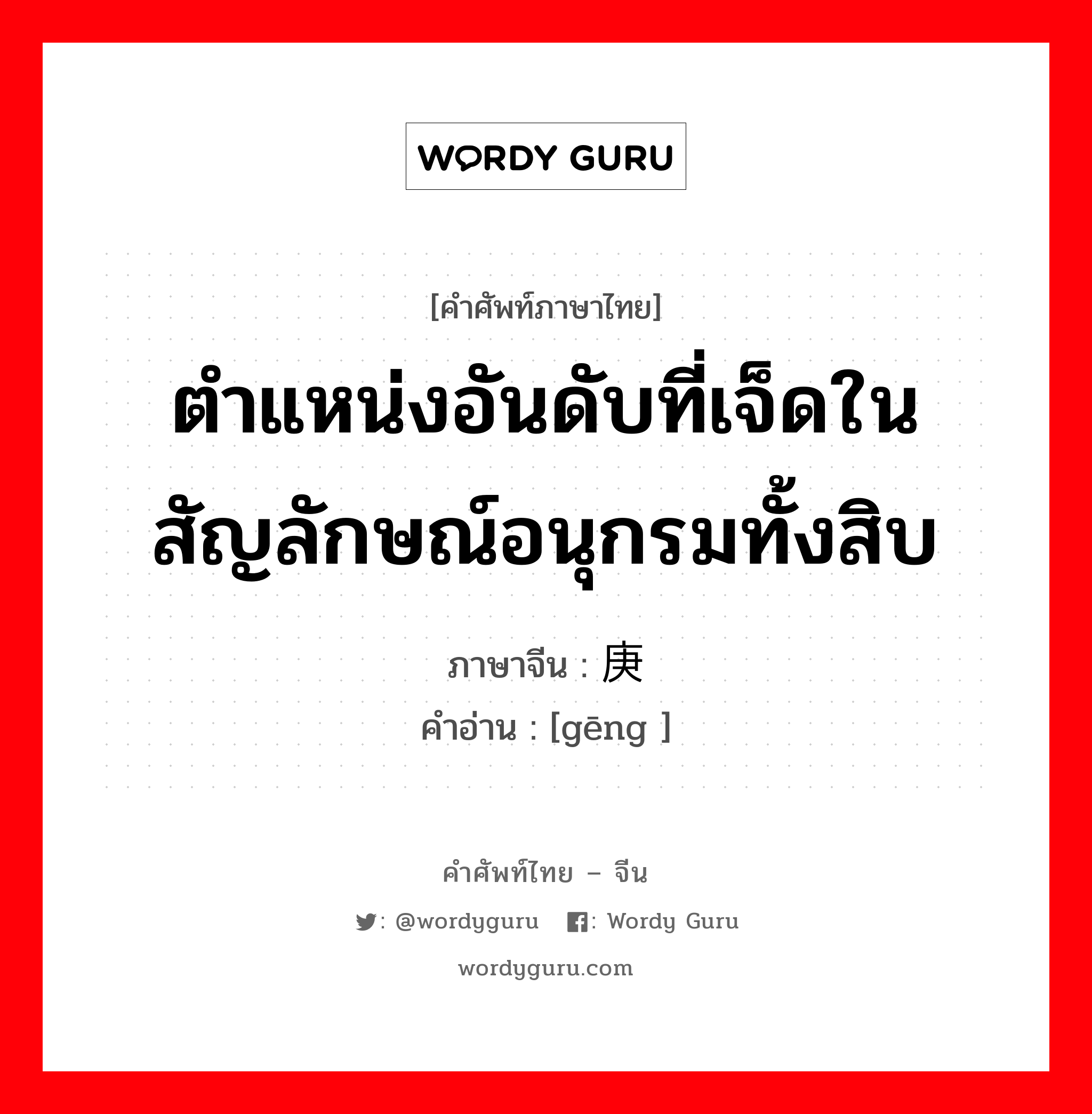 ตำแหน่งอันดับที่เจ็ดในสัญลักษณ์อนุกรมทั้งสิบ ภาษาจีนคืออะไร, คำศัพท์ภาษาไทย - จีน ตำแหน่งอันดับที่เจ็ดในสัญลักษณ์อนุกรมทั้งสิบ ภาษาจีน 庚 คำอ่าน [gēng ]